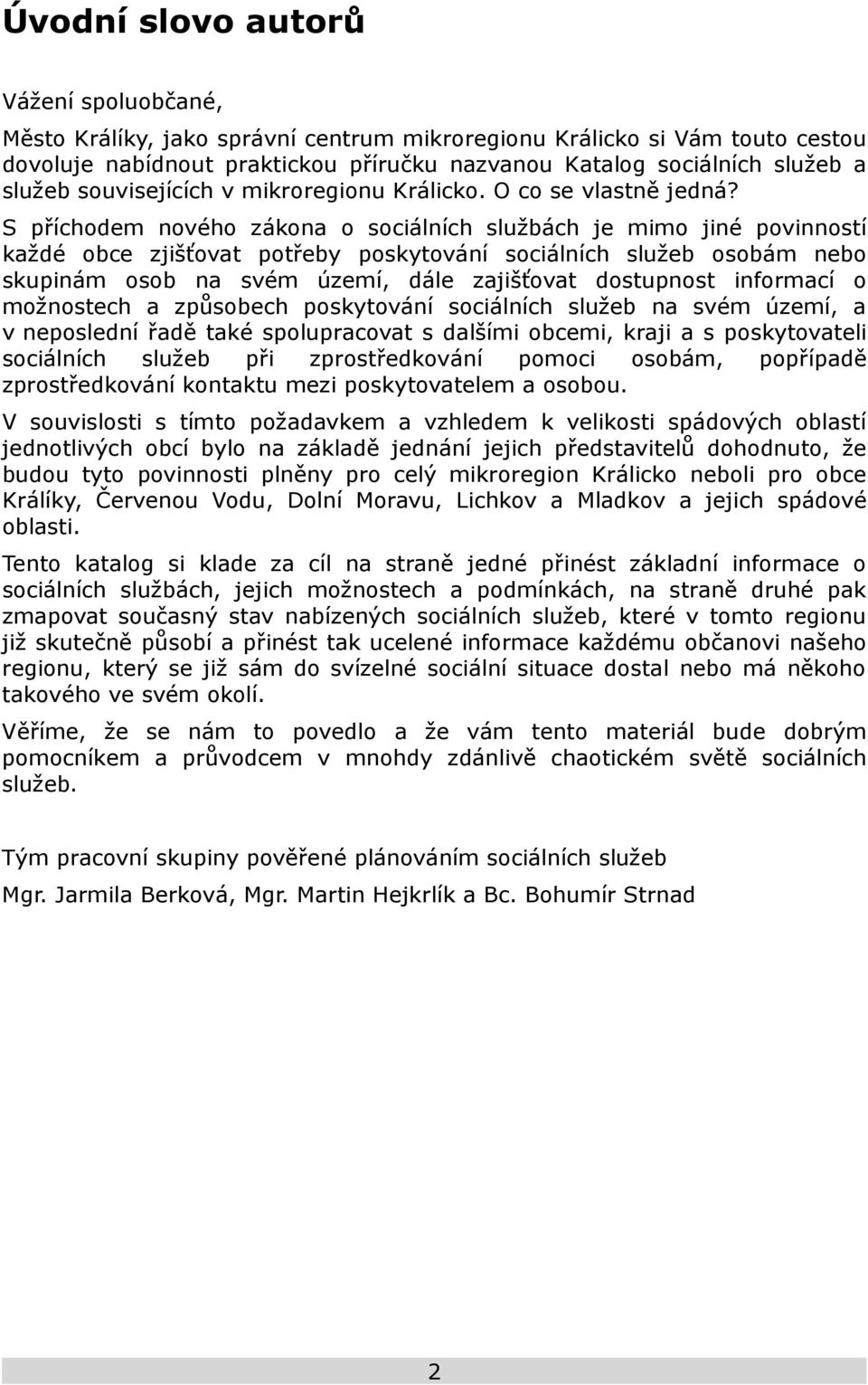 S příchodem nového zákona o sociálních službách je mimo jiné povinností každé obce zjišťovat potřeby poskytování sociálních služeb osobám nebo skupinám osob na svém území, dále zajišťovat dostupnost