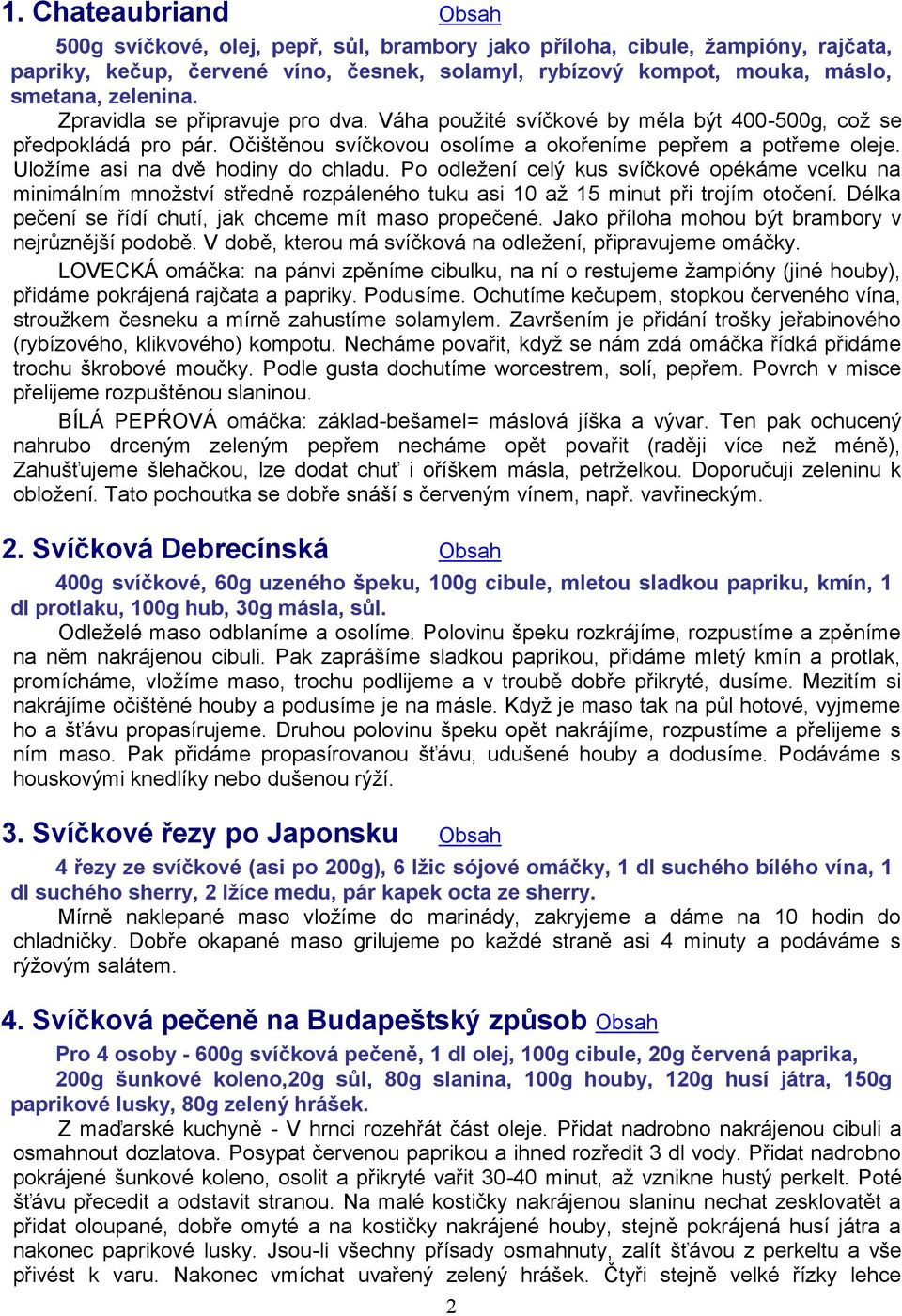 Uložíme asi na dvě hodiny do chladu. Po odležení celý kus svíčkové opékáme vcelku na minimálním množství středně rozpáleného tuku asi 10 až 15 minut při trojím otočení.