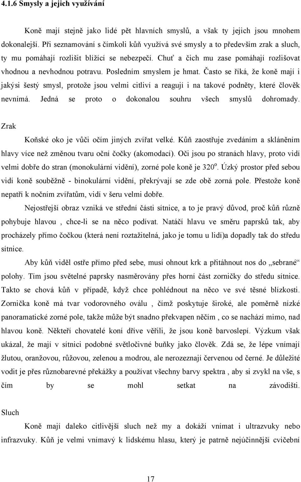 Posledním smyslem je hmat. Často se říká, že koně mají i jakýsi šestý smysl, protože jsou velmi citliví a reagují i na takové podněty, které člověk nevnímá.