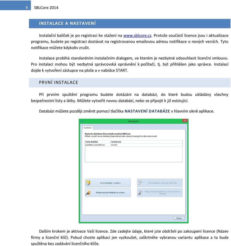 Instalace probíhá standardním instalačním dialogem, ve kterém je nezbytné odsouhlasit licenční smlouvu. Pro instalaci mohou být nezbytná správcovská oprávnění k počítači, tj.