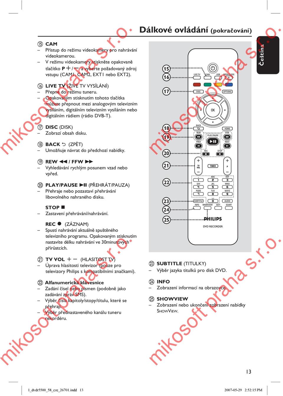 Opakovaným stisknutím tohoto tlačítka můžete přepnout mezi analogovým televizním vysíláním, digitálním televizním vysíláním nebo digitálním rádiem (rádio DVB-T). q DISC (DISK) Zobrazí obsah disku.