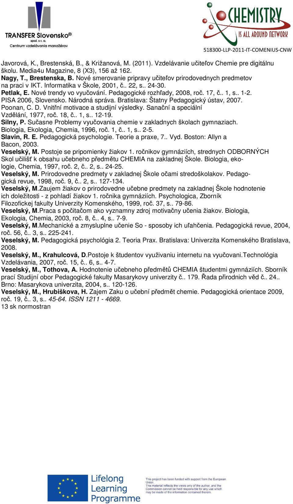 . 1, s.. 1-2. PISA 2006, Slovensko. Národná správa. Bratislava: Štatny Pedagogický ústav, 2007. Poonan, C. D. Vnitřní motivace a studijní výsledky. Sanační a speciální Vzdělání, 1977, roč. 18, č.