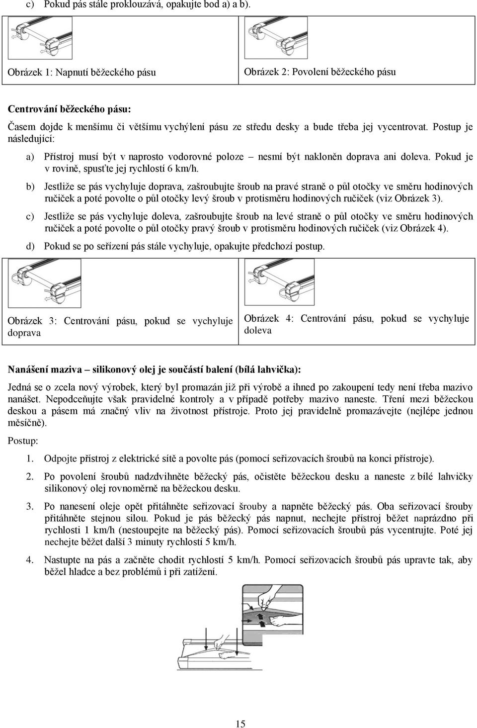 Postup je následující: a) Přístroj musí být v naprosto vodorovné poloze nesmí být nakloněn doprava ani doleva. Pokud je v rovině, spusťte jej rychlostí 6 km/h.