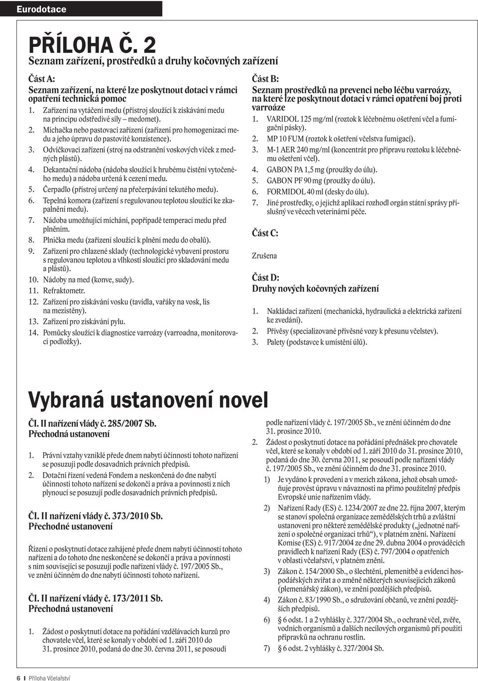 Míchačka nebo pastovací zařízení (zařízení pro homogenizaci medu a jeho úpravu do pastovité konzistence). 3. Odvíčkovací zařízení (stroj na odstranění voskových víček z medných plástů). 4.