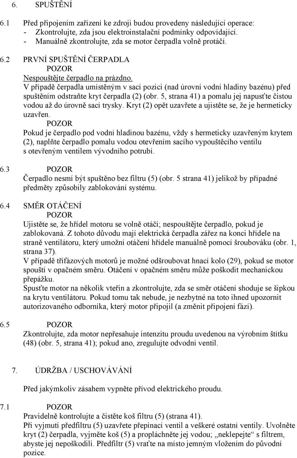 V případě čerpadla umístěným v sací pozici (nad úrovní vodní hladiny bazénu) před spuštěním odstraňte kryt čerpadla (2) (obr. 5, strana 41) a pomalu jej napusťte čistou vodou až do úrovně sací trysky.