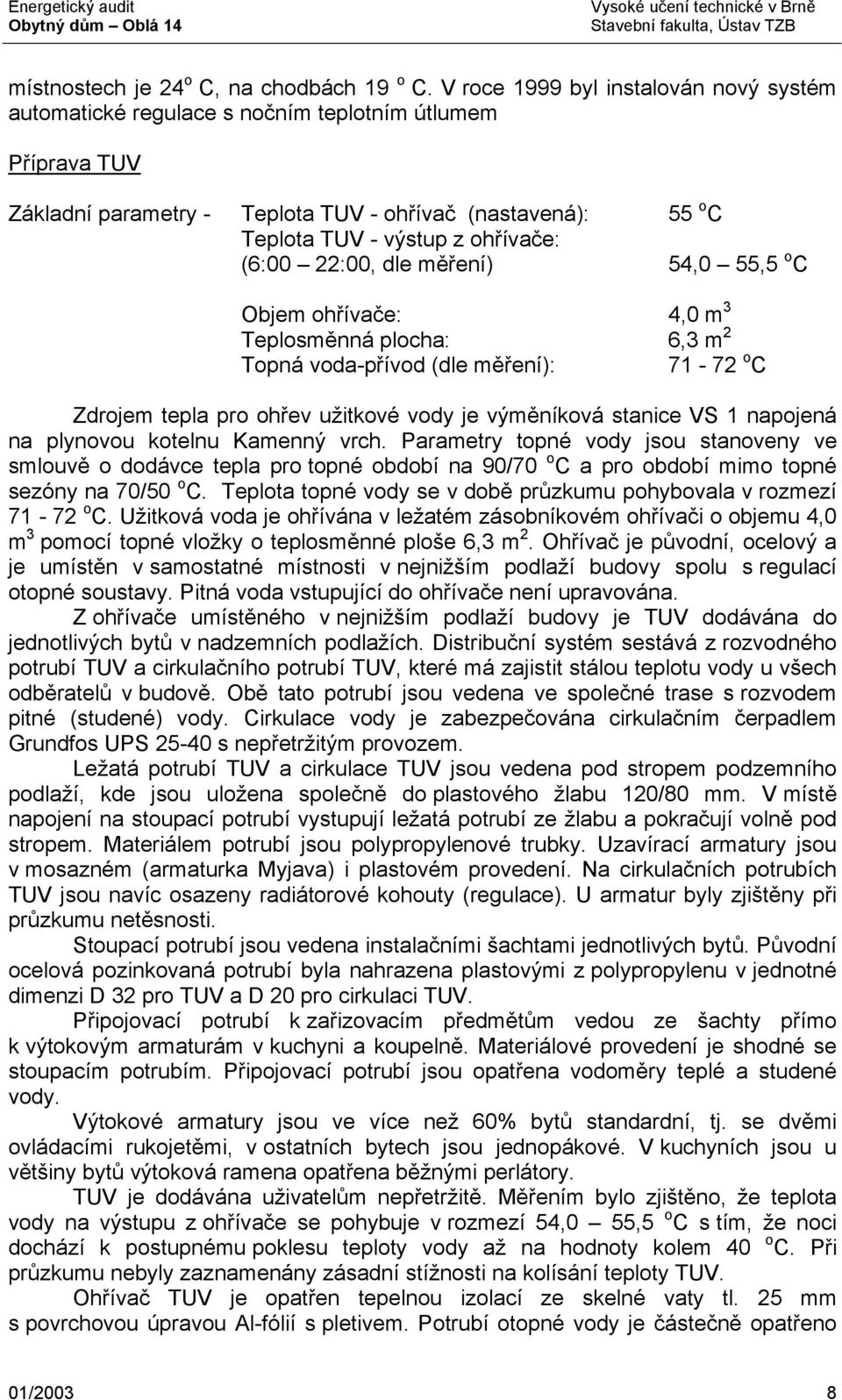 (6:00 22:00, dle měření) 54,0 55,5 o C Objem ohřívače: 4,0 m 3 Teplosměnná plocha: 6,3 m 2 Topná voda-přívod (dle měření): 71-72 o C Zdrojem tepla pro ohřev užitkové vody je výměníková stanice VS 1