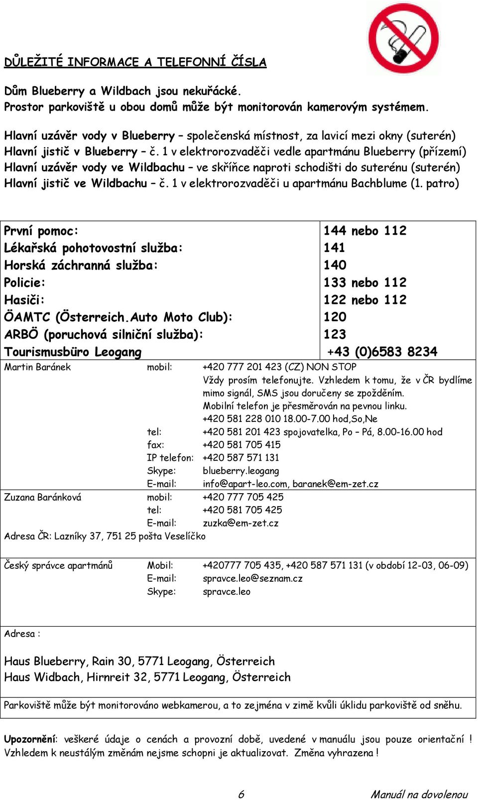 1 v elektrorozvaděči vedle apartmánu Blueberry (přízemí) Hlavní uzávěr vody ve Wildbachu ve skříňce naproti schodišti do suterénu (suterén) Hlavní jistič ve Wildbachu č.