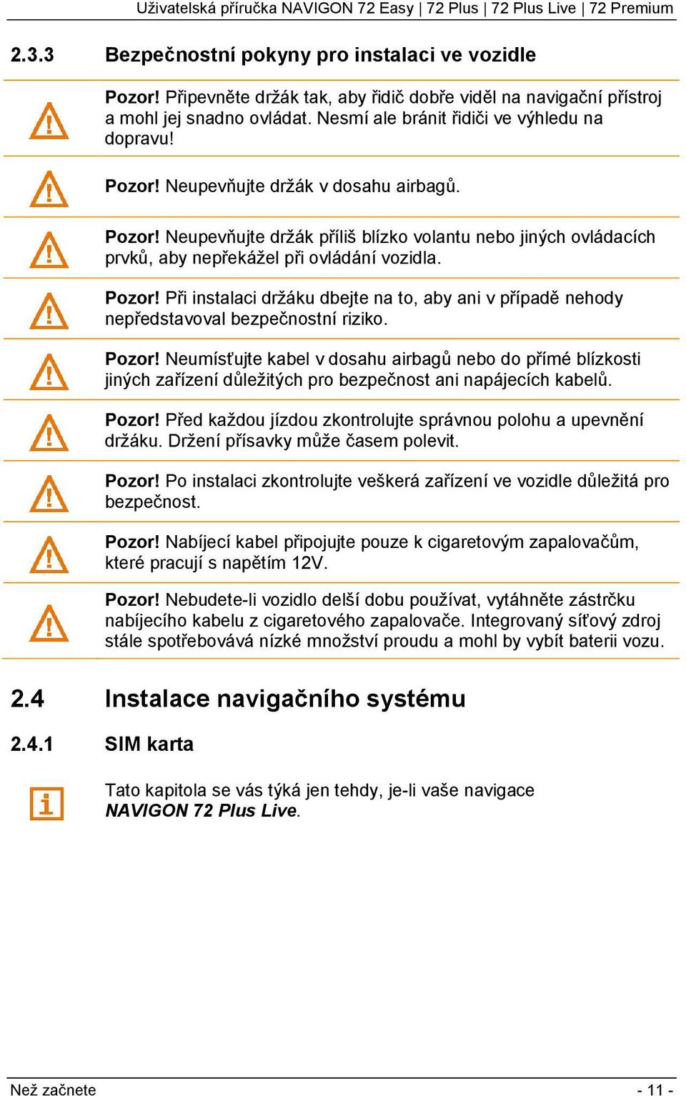 Pozor! Neumísťujte kabel v dosahu airbagů nebo do přímé blízkosti jiných zařízení důležitých pro bezpečnost ani napájecích kabelů. Pozor!