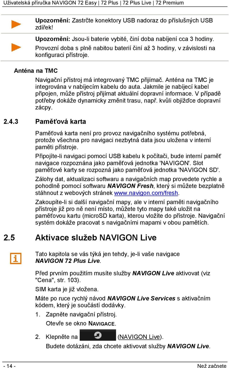 Anténa na TMC je integrována v nabíjecím kabelu do auta. Jakmile je nabíjecí kabel připojen, může přístroj přijímat aktuální dopravní informace. V případě potřeby dokáže dynamicky změnit trasu, např.