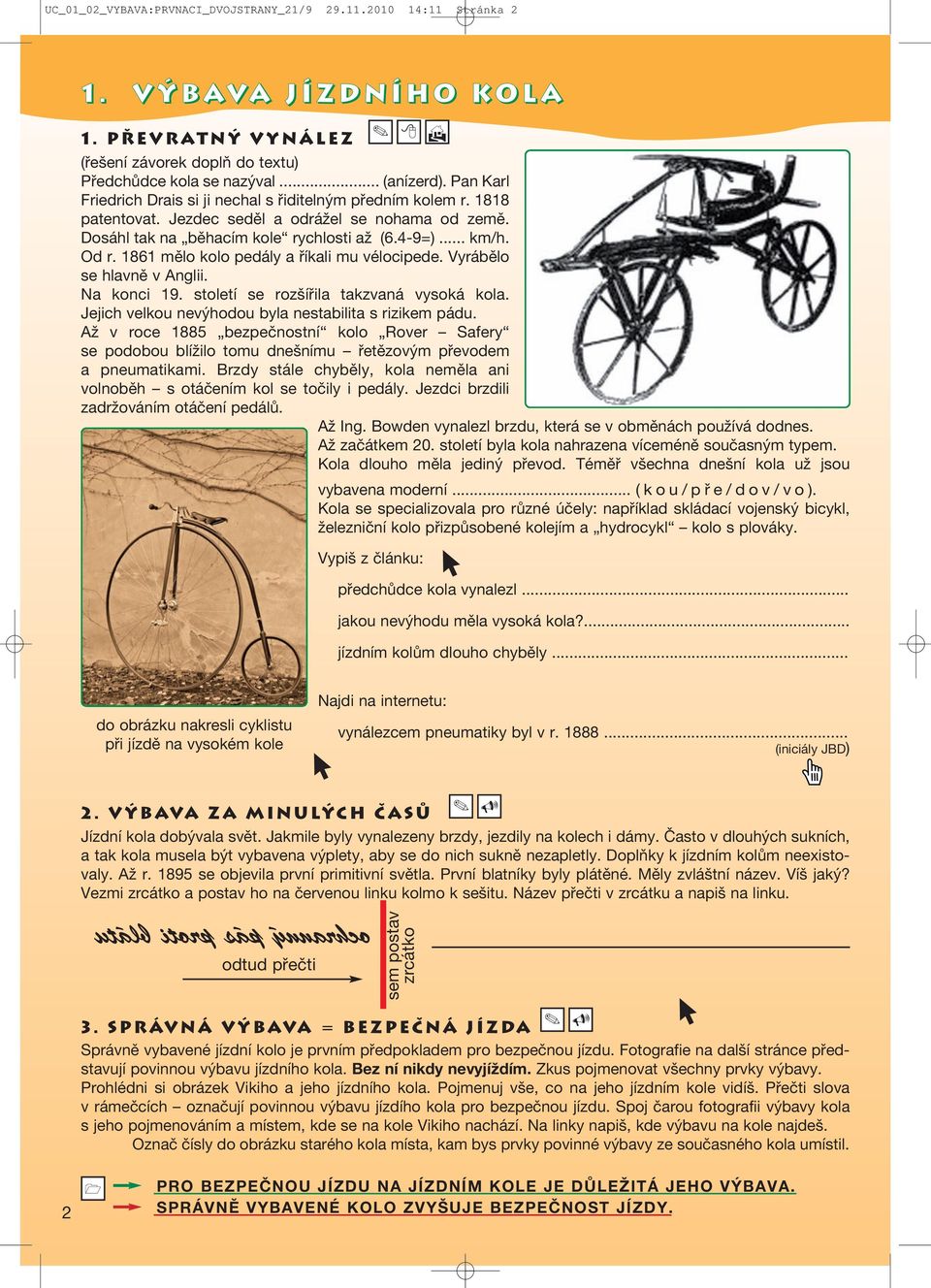 1861 mělo kolo pedály a říkali mu vélocipede. Vyrábělo se hlavně v Anglii. Na konci 19. století se rozšířila takzvaná vysoká kola. Jejich velkou nevýhodou byla nestabilita s rizikem pádu.