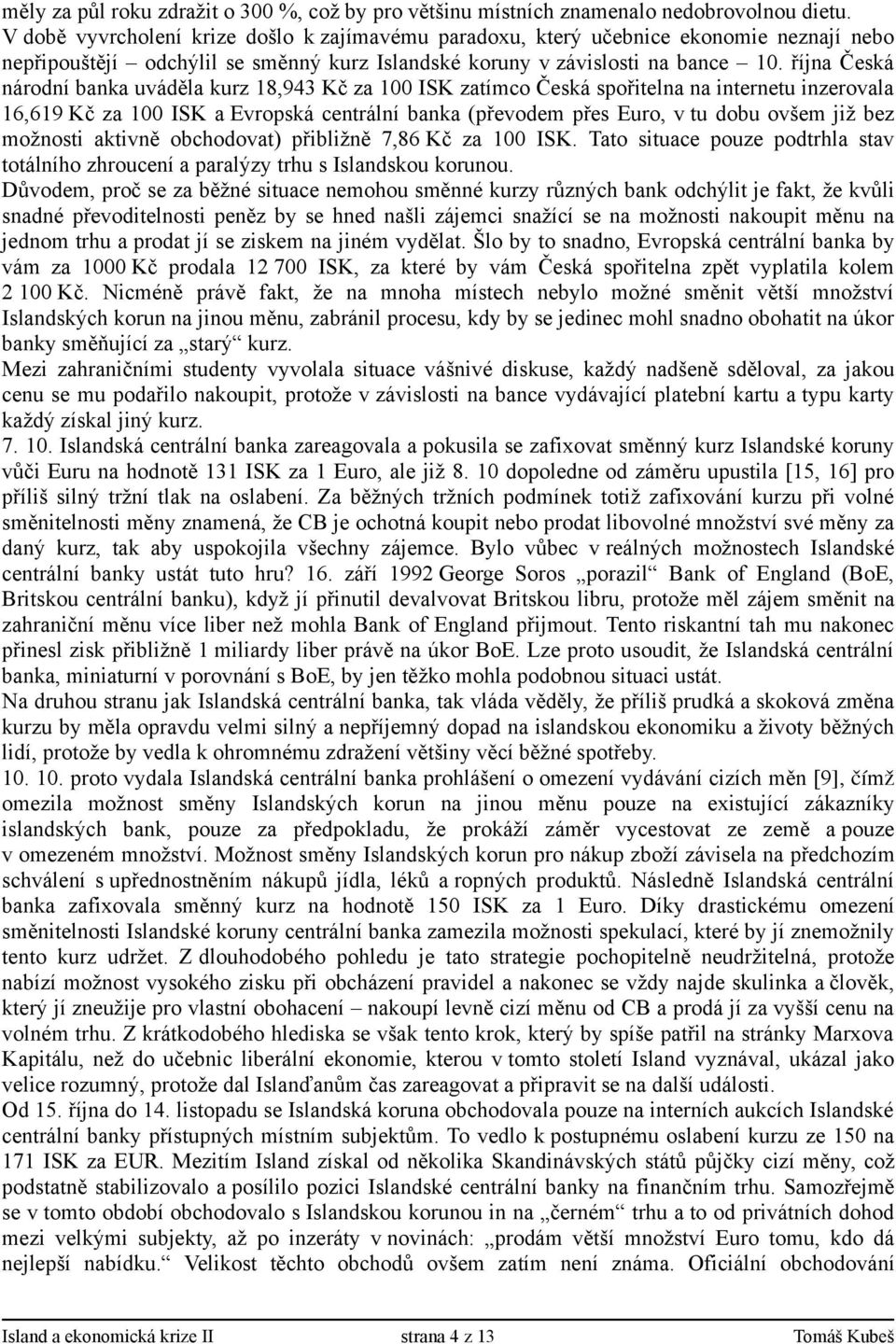 října Česká národní banka uváděla kurz 18,943 Kč za 100 ISK zatímco Česká spořitelna na internetu inzerovala 16,619 Kč za 100 ISK a Evropská centrální banka (převodem přes Euro, v tu dobu ovšem již