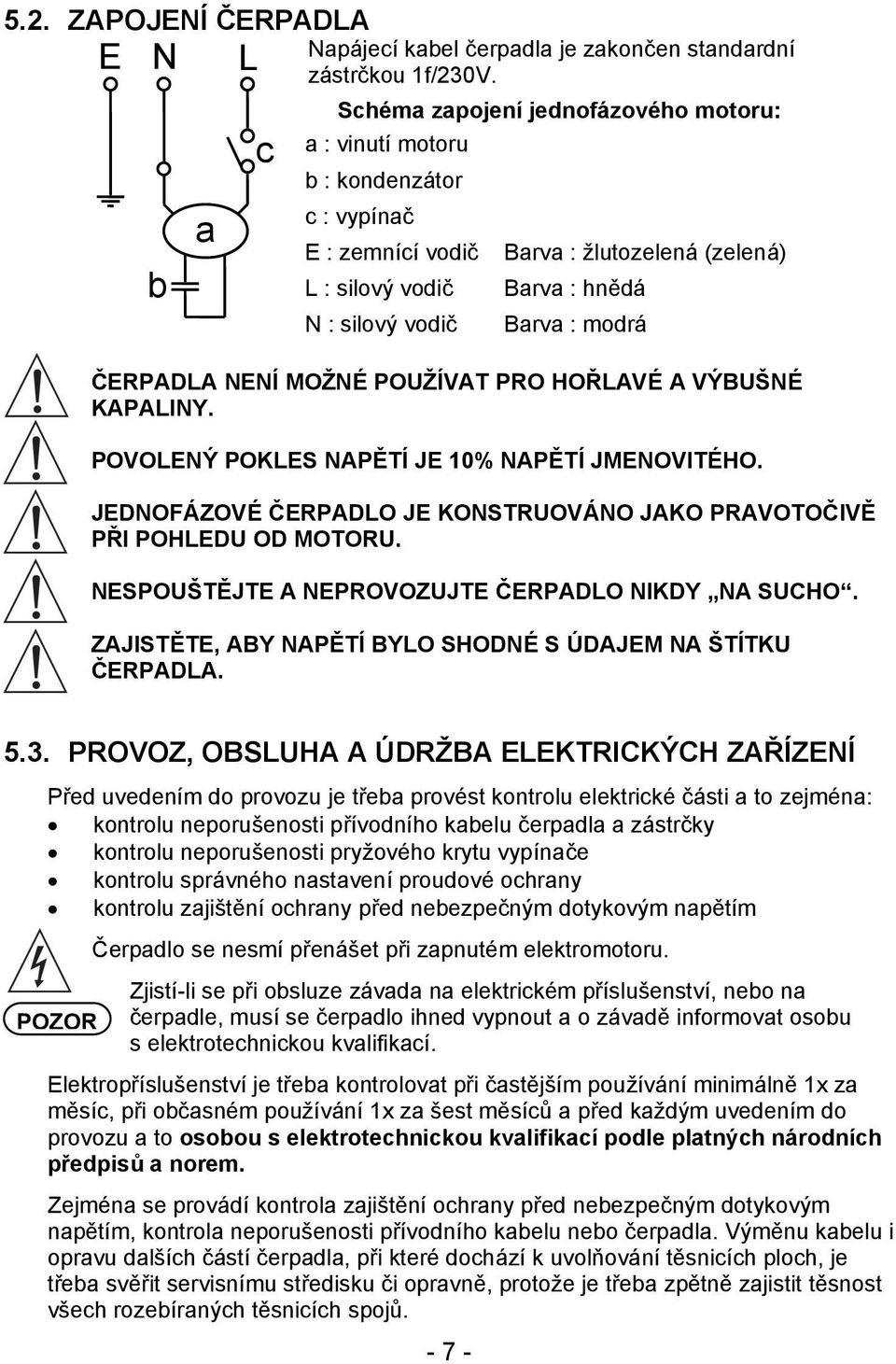 ČERPADLA NENÍ MOŽNÉ POUŽÍVAT PRO HOŘLAVÉ A VÝBUŠNÉ KAPALINY. POVOLENÝ POKLES NAPĚTÍ JE 10% NAPĚTÍ JMENOVITÉHO. JEDNOFÁZOVÉ ČERPADLO JE KONSTRUOVÁNO JAKO PRAVOTOČIVĚ PŘI POHLEDU OD MOTORU.