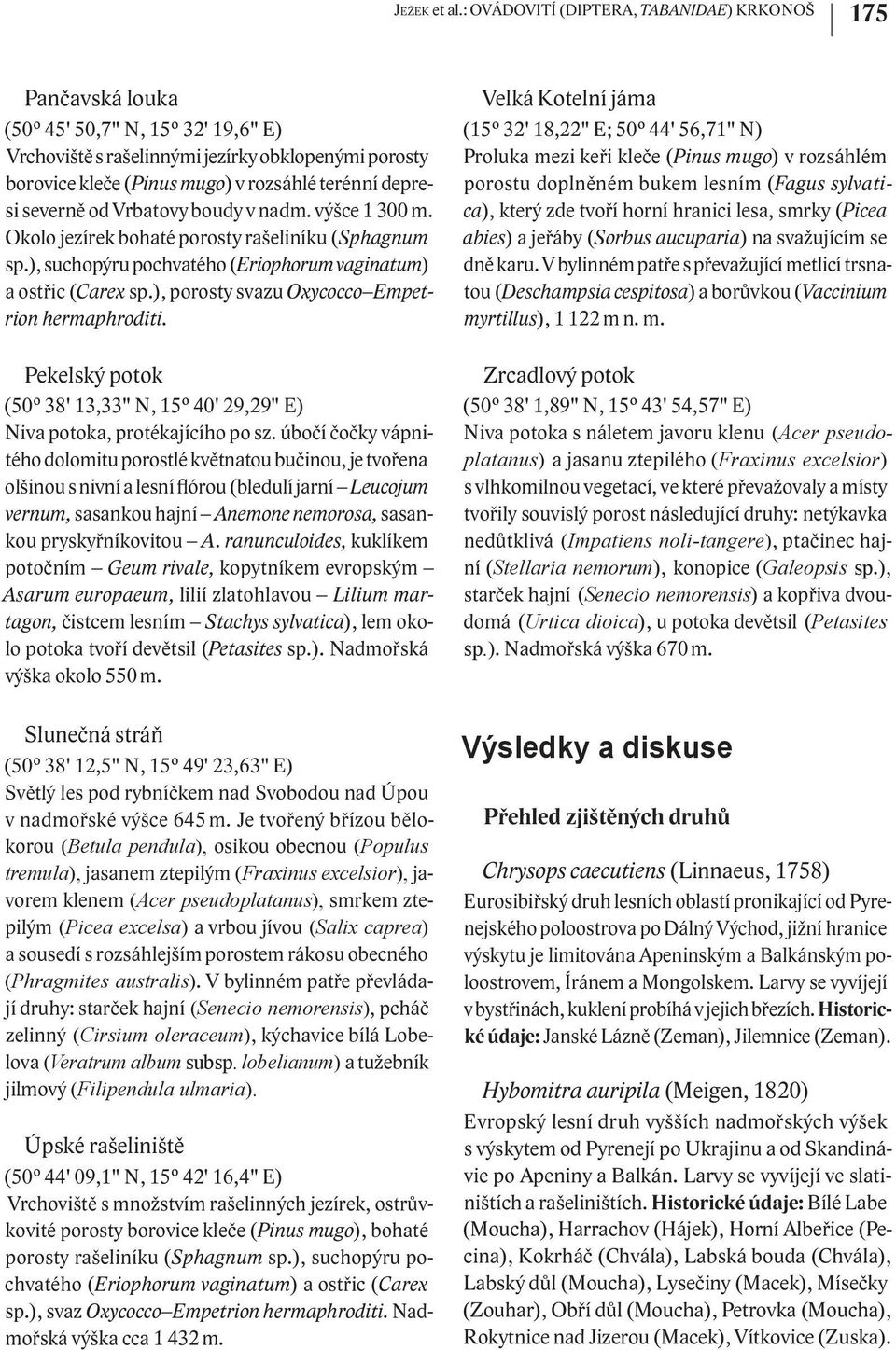 depresi severně od Vrbatovy boudy v nadm. výšce 1 300 m. Okolo jezírek bohaté porosty rašeliníku (Sphagnum sp.), suchopýru pochvatého (Eriophorum vaginatum) a ostřic (Carex sp.