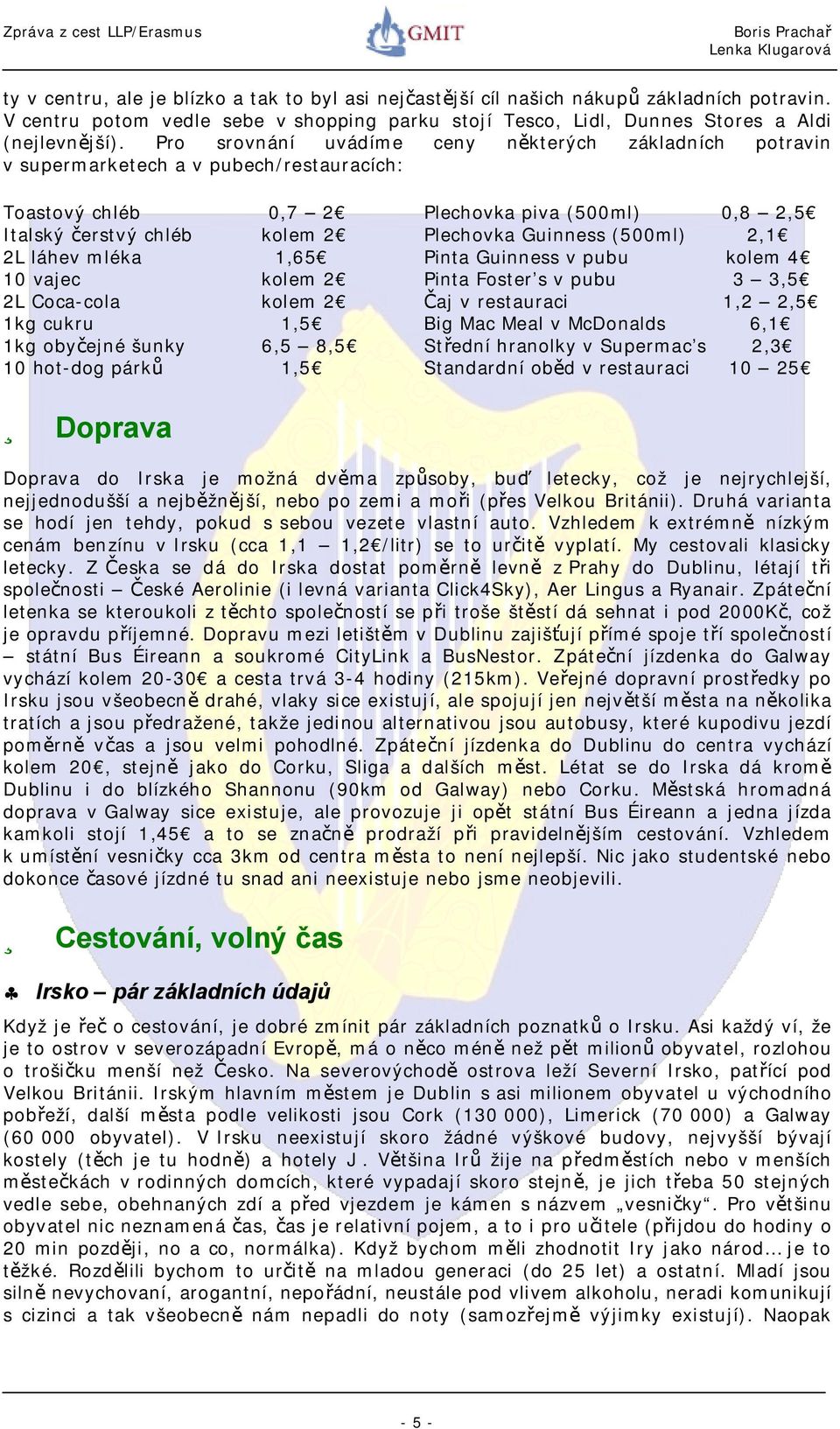 kolem 2 1kg cukru 1,5 1kg obyčejné šunky 6,5 8,5 10 hot-dog párků 1,5 Plechovka piva (500ml) 0,8 2,5 Plechovka Guinness (500ml) 2,1 Pinta Guinness v pubu kolem 4 Pinta Foster s v pubu 3 3,5 Čaj v