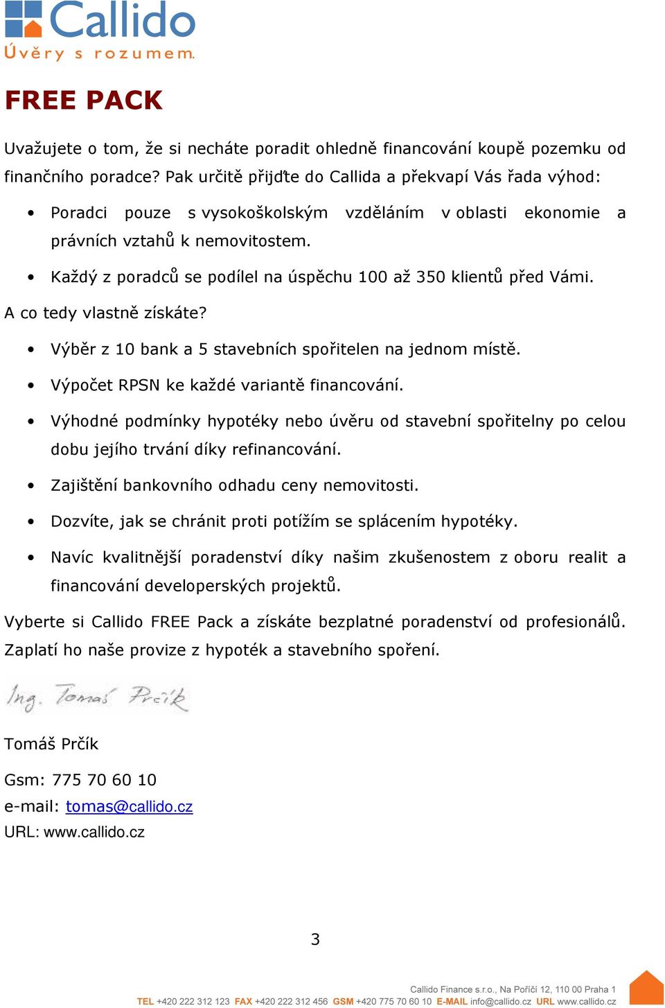 Každý z poradců se podílel na úspěchu 100 až 350 klientů před Vámi. A co tedy vlastně získáte? Výběr z 10 bank a 5 stavebních spořitelen na jednom místě. Výpočet RPSN ke každé variantě financování.