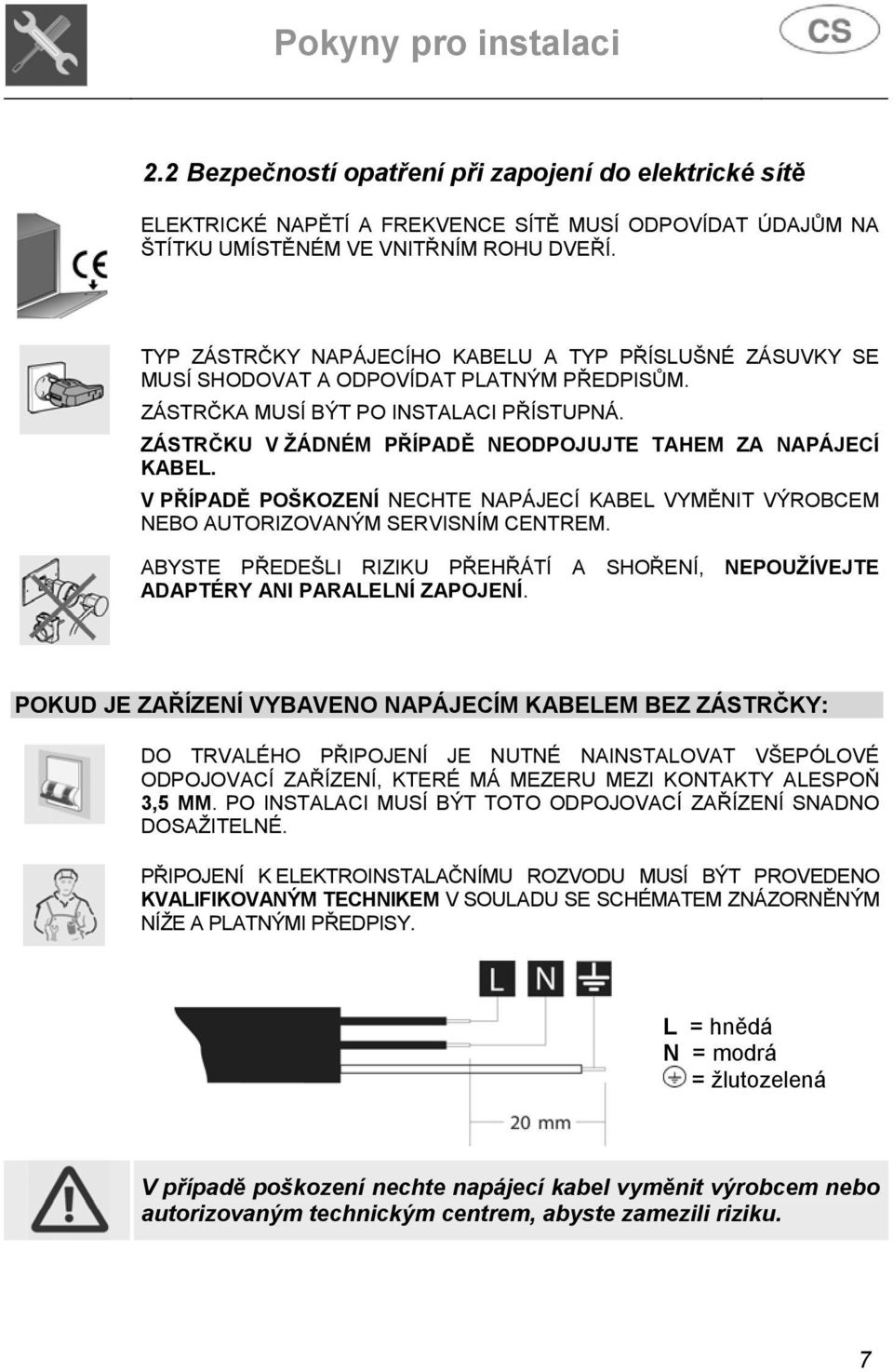 ZÁSTRČKU V ŽÁDNÉM PŘÍPADĚ NEODPOJUJTE TAHEM ZA NAPÁJECÍ KABEL. V PŘÍPADĚ POŠKOZENÍ NECHTE NAPÁJECÍ KABEL VYMĚNIT VÝROBCEM NEBO AUTORIZOVANÝM SERVISNÍM CENTREM.