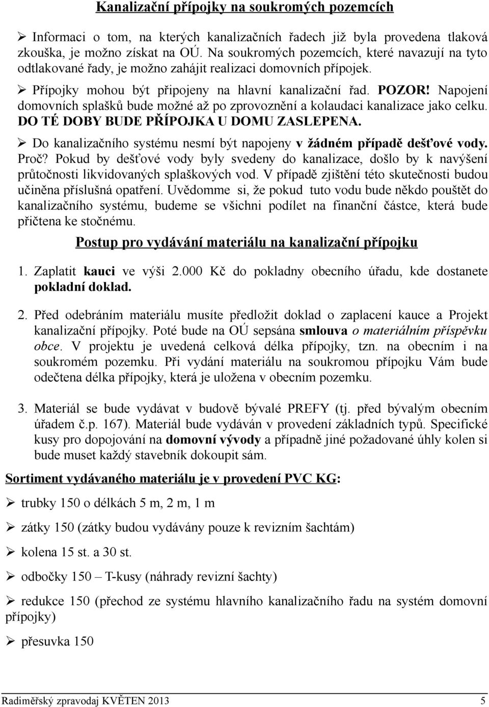 Napojení domovních splašků bude možné až po zprovoznění a kolaudaci kanalizace jako celku. DO TÉ DOBY BUDE PŘÍPOJKA U DOMU ZASLEPENA.