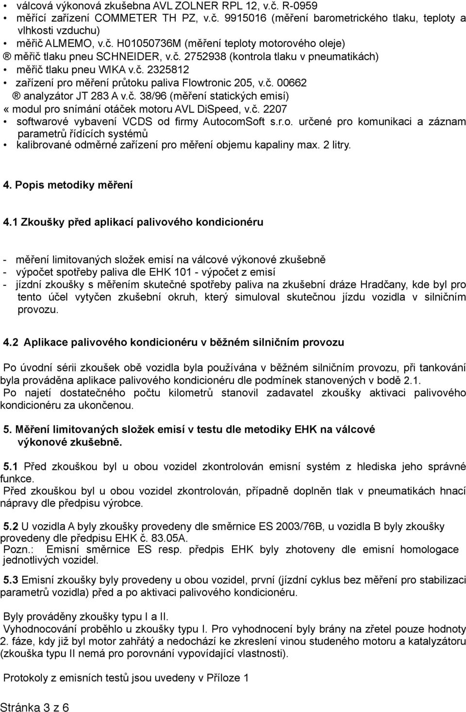 č. 2207 softwarové vybavení VCDS od firmy AutocomSoft s.r.o. určené pro komunikaci a záznam parametrů řídících systémů kalibrované odměrné zařízení pro měření objemu kapaliny max. 2 litry. 4.