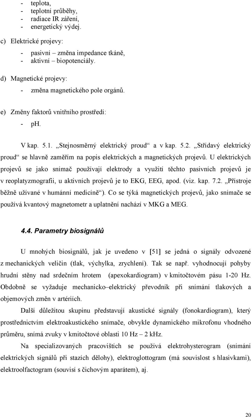 U elektrických projevů se jako snímač používají elektrody a využití těchto pasivních projevů je v reoplatyzmografii, u aktivních projevů je to EKG, EEG, apod. (viz. kap. 7.2.