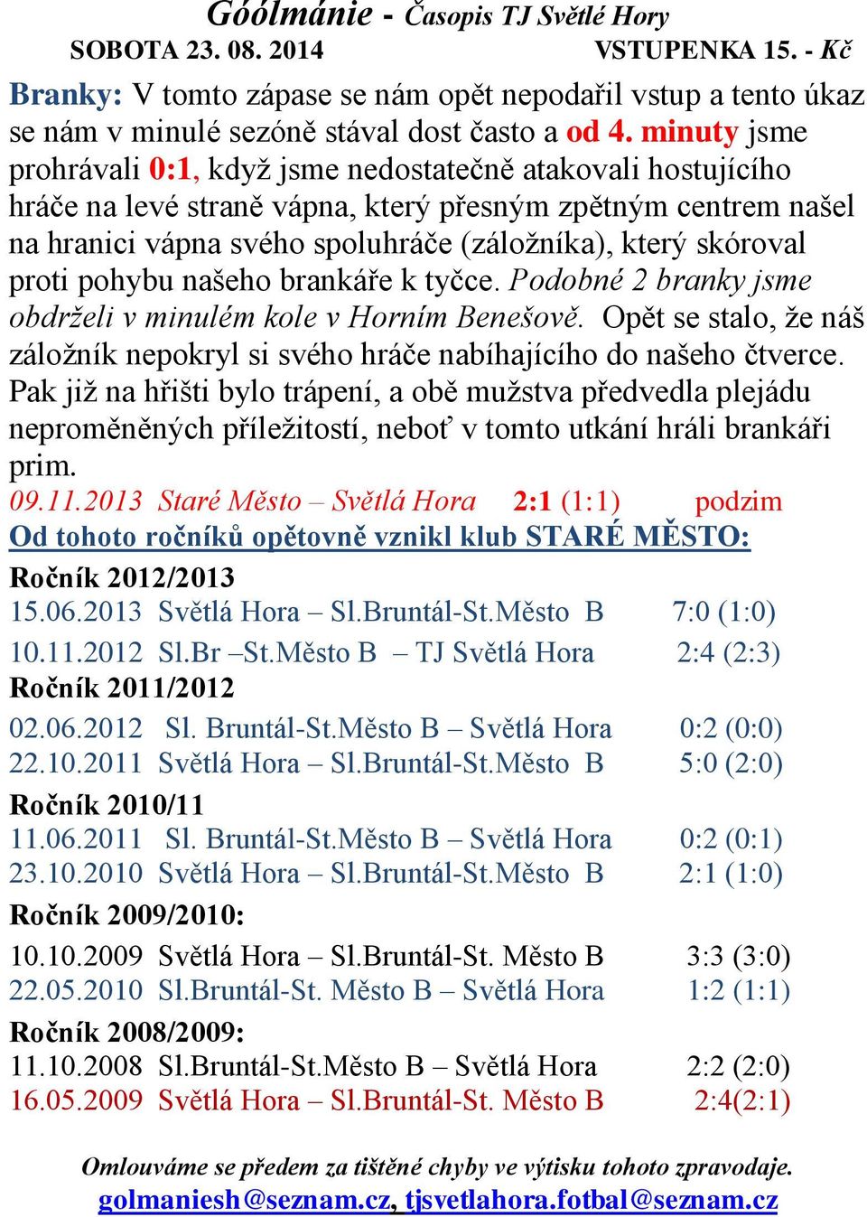 proti pohybu našeho brankáře k tyčce. Podobné 2 branky jsme obdrželi v minulém kole v Horním Benešově. Opět se stalo, že náš záložník nepokryl si svého hráče nabíhajícího do našeho čtverce.