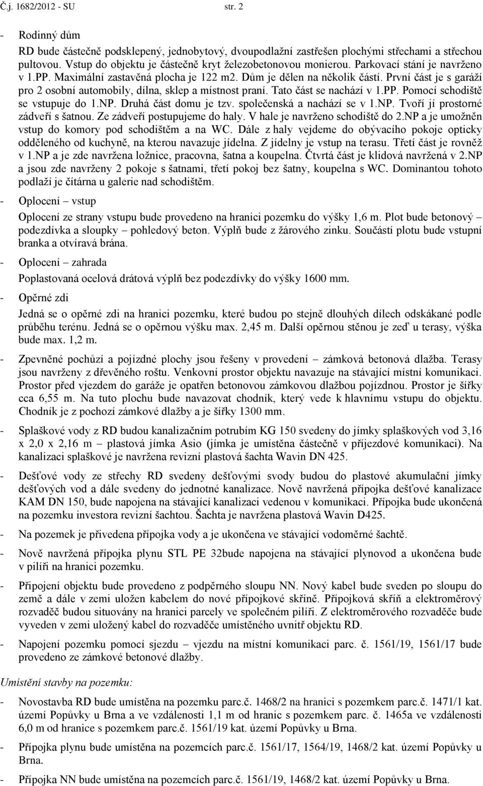 První část je s garáží pro 2 osobní automobily, dílna, sklep a místnost praní. Tato část se nachází v 1.PP. Pomocí schodiště se vstupuje do 1.NP. Druhá část domu je tzv. společenská a nachází se v 1.