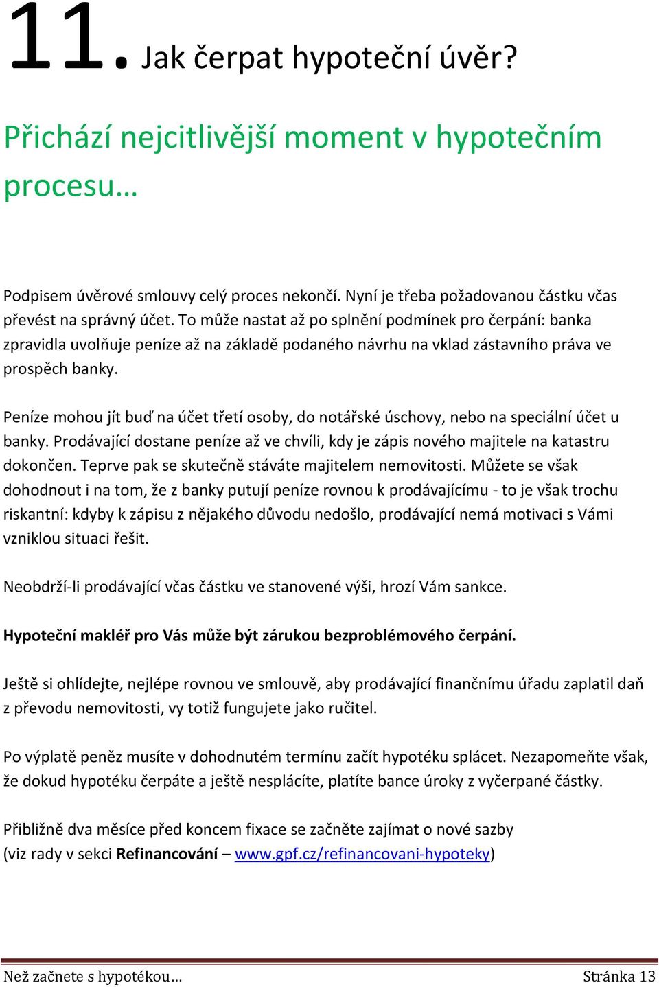 Peníze mohou jít buď na účet třetí osoby, do notářské úschovy, nebo na speciální účet u banky. Prodávající dostane peníze až ve chvíli, kdy je zápis nového majitele na katastru dokončen.