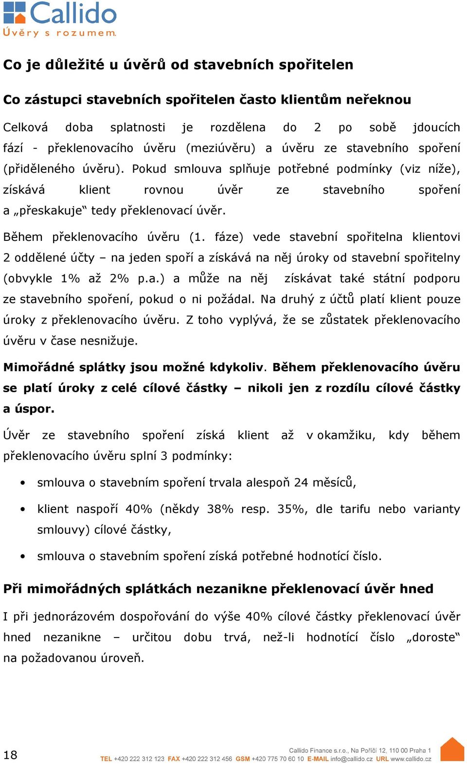 Během překlenovacího úvěru (1. fáze) vede stavební spořitelna klientovi 2 oddělené účty na jeden spoří a získává na něj úroky od stavební spořitelny (obvykle 1% až 2% p.a.) a může na něj získávat také státní podporu ze stavebního spoření, pokud o ni požádal.