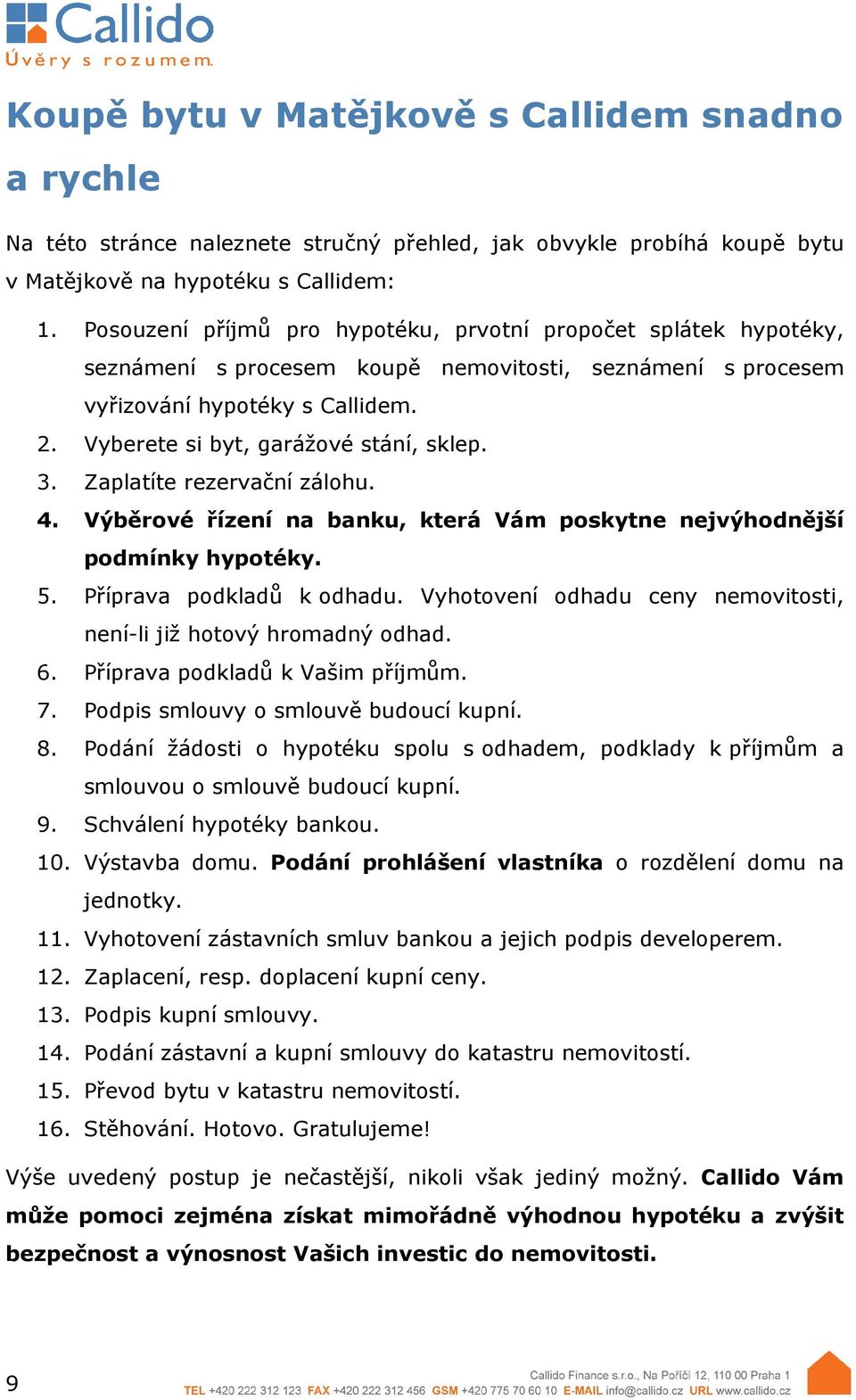 Vyberete si byt, garážové stání, sklep. 3. Zaplatíte rezervační zálohu. 4. Výběrové řízení na banku, která Vám poskytne nejvýhodnější podmínky hypotéky. 5. Příprava podkladů k odhadu.