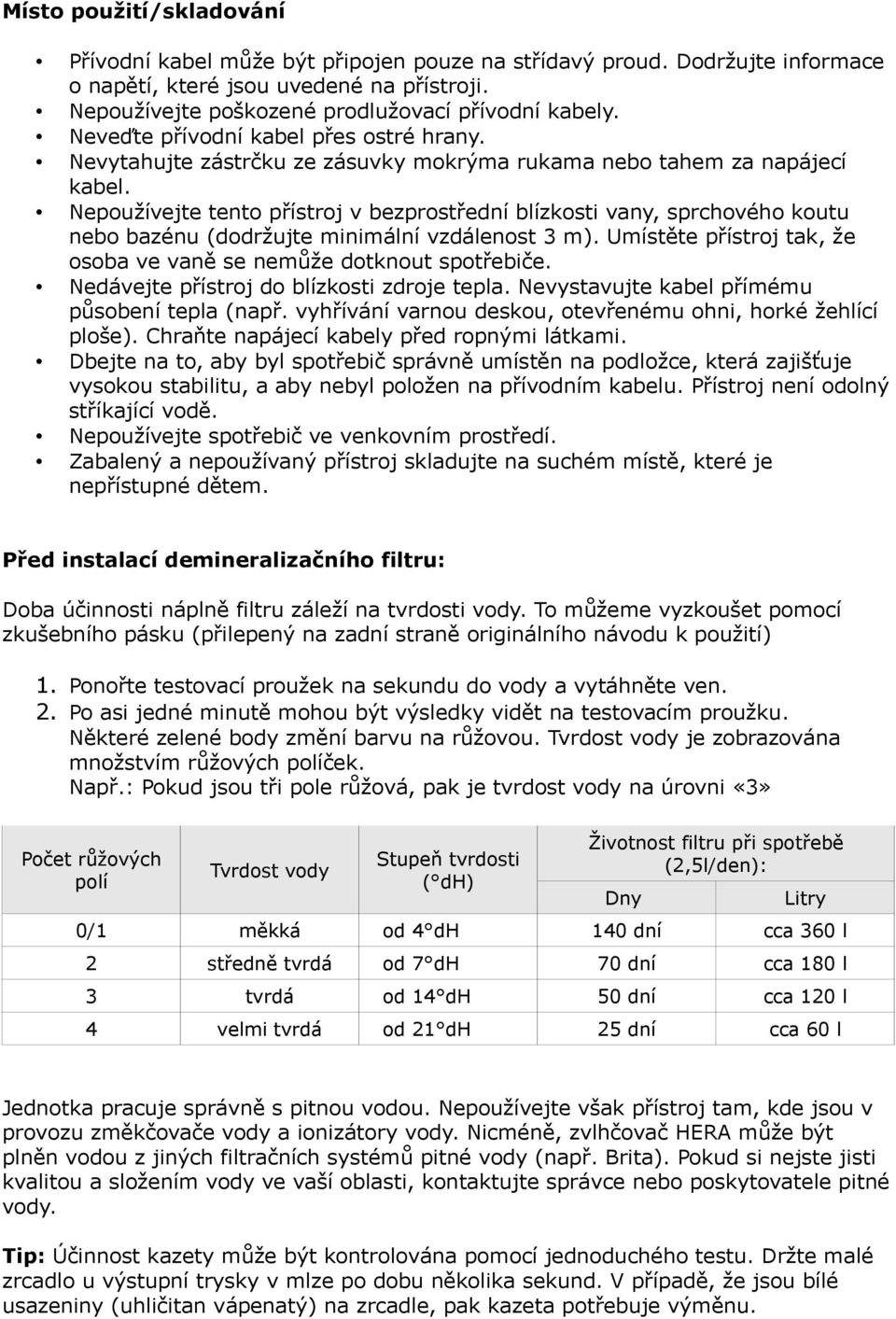 Nepoužívejte tento přístroj v bezprostřední blízkosti vany, sprchového koutu nebo bazénu (dodržujte minimální vzdálenost 3 m). Umístěte přístroj tak, že osoba ve vaně se nemůže dotknout spotřebiče.