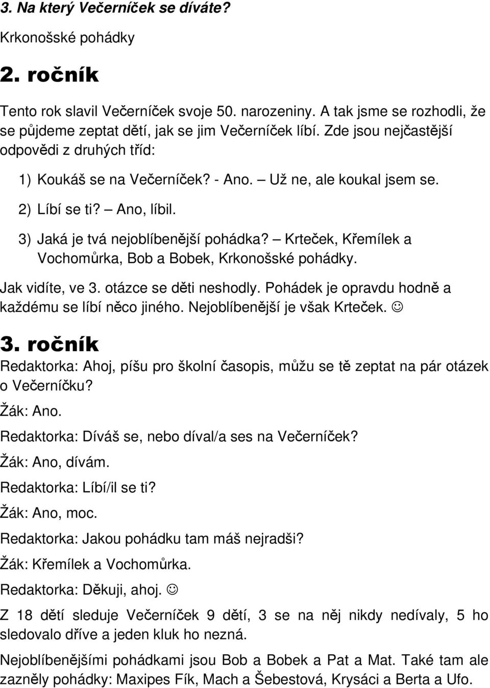 Krteček, Křemílek a Vochomůrka, Bob a Bobek, Krkonošské pohádky. Jak vidíte, ve 3. otázce se děti neshodly. Pohádek je opravdu hodně a každému se líbí něco jiného. Nejoblíbenější je však Krteček. 3. ročník Redaktorka: Ahoj, píšu pro školní časopis, můžu se tě zeptat na pár otázek o Večerníčku?