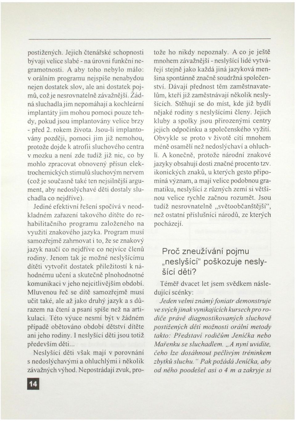 Žádná sluchadlajim nepomáhají a kochleární implantáty jim mohou pomoci pouze tehdy, pokud jsou implantovány velice brzy - před 2. rokem života.