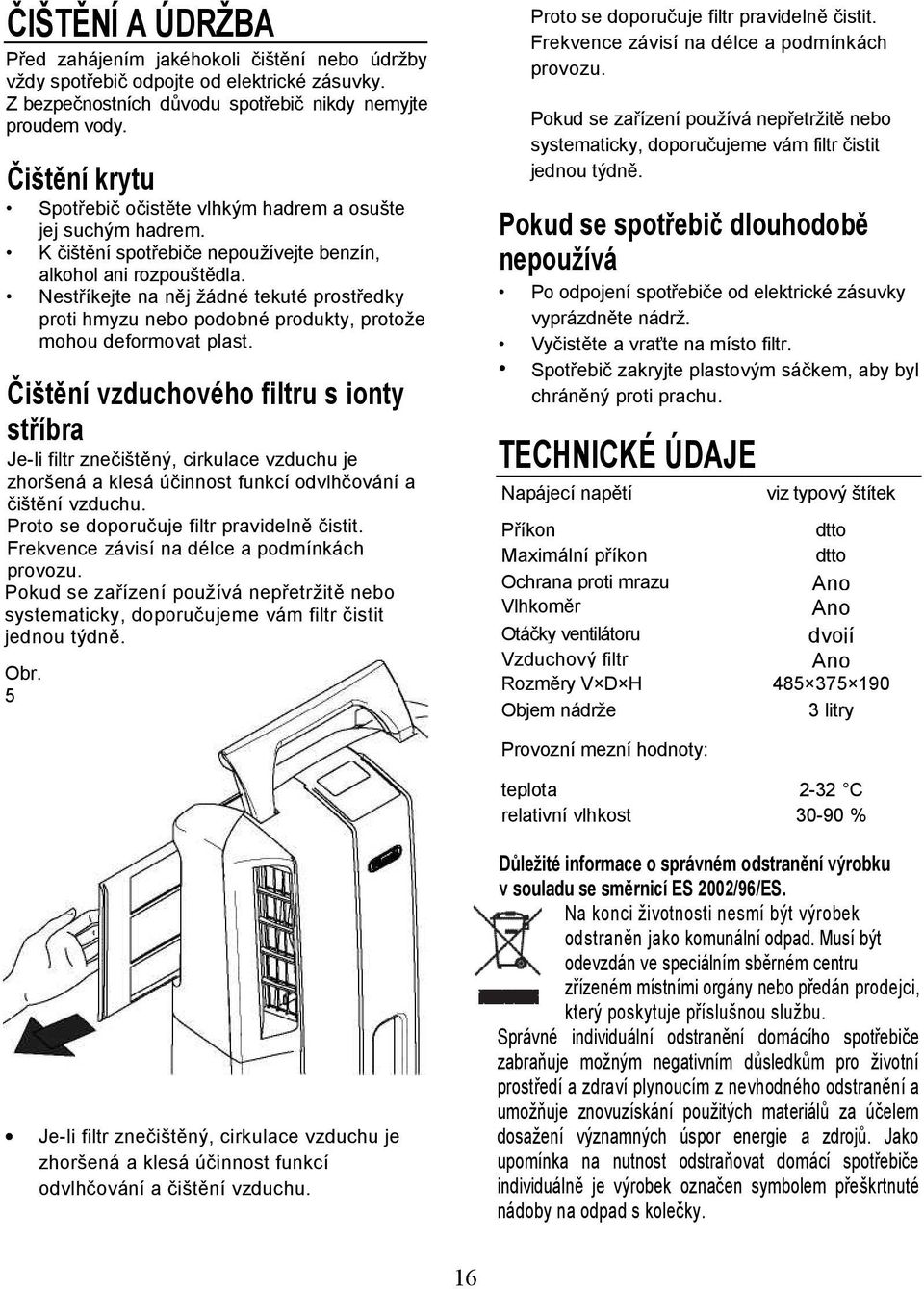 Nestříkejte na něj žádné tekuté prostředky proti hmyzu nebo podobné produkty, protože mohou deformovat plast.