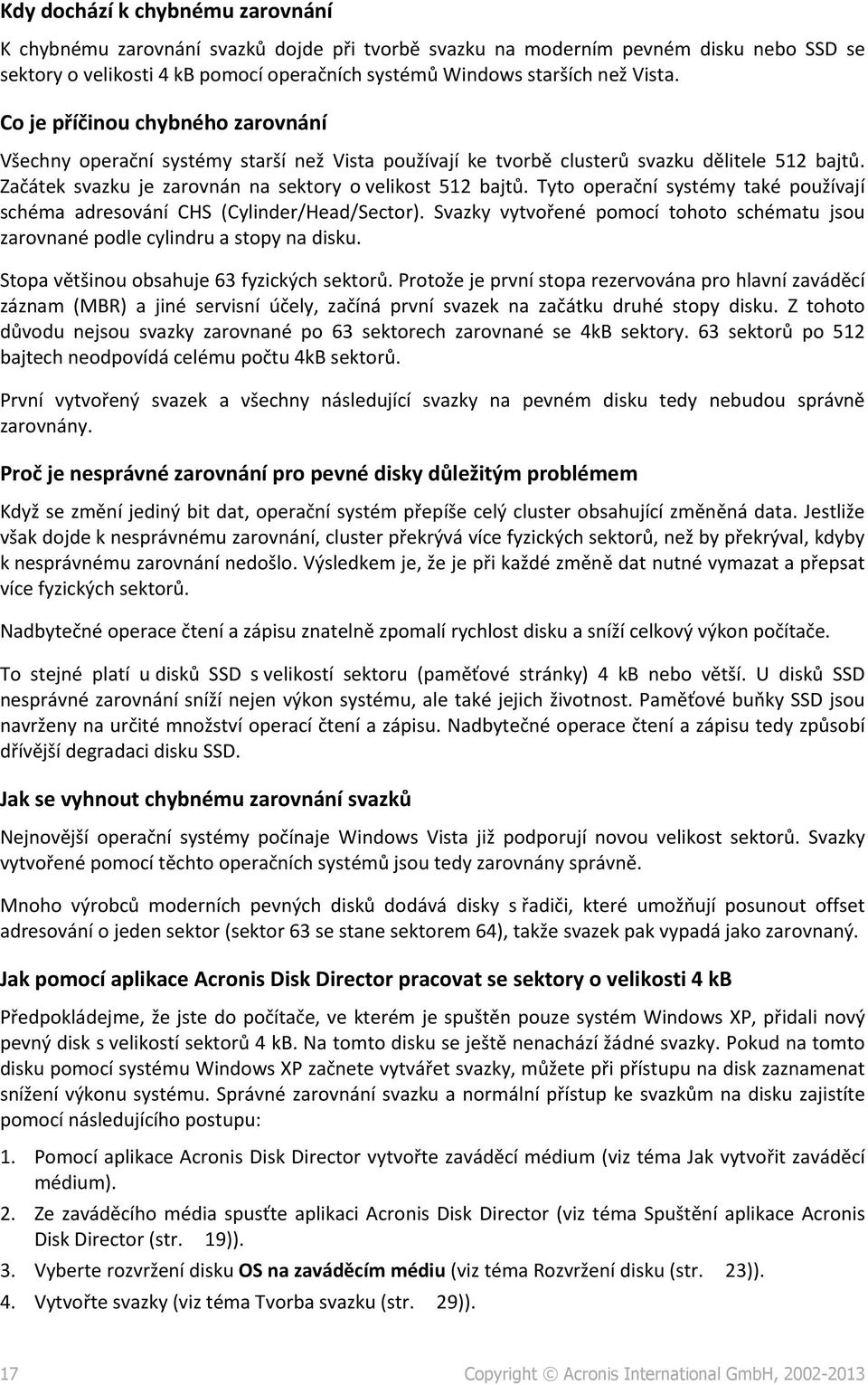 Tyto operační systémy také používají schéma adresování CHS (Cylinder/Head/Sector). Svazky vytvořené pomocí tohoto schématu jsou zarovnané podle cylindru a stopy na disku.