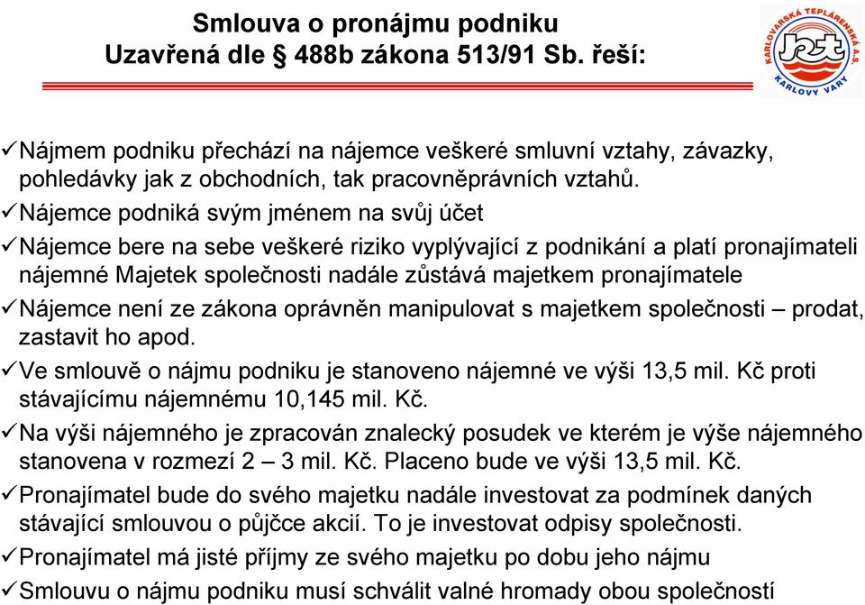 není ze zákona oprávněn manipulovat s majetkem společnosti prodat, zastavit ho apod. Ve smlouvě o nájmu podniku je stanoveno nájemné ve výši 13,5 mil. Kč 