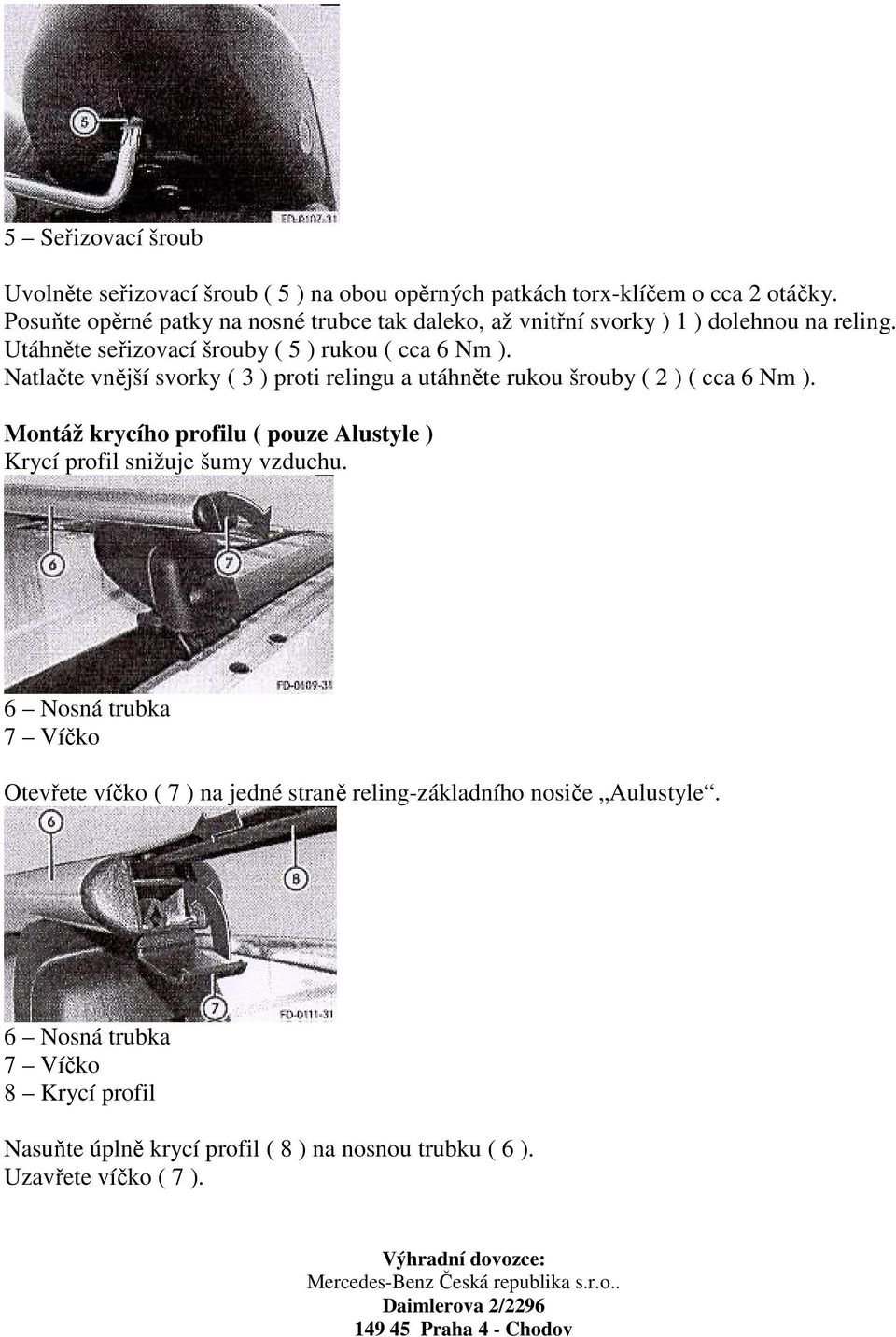 Natlačte vnější svorky ( 3 ) proti relingu a utáhněte rukou šrouby ( 2 ) ( cca 6 Nm ). Montáž krycího profilu ( pouze Alustyle ) Krycí profil snižuje šumy vzduchu.