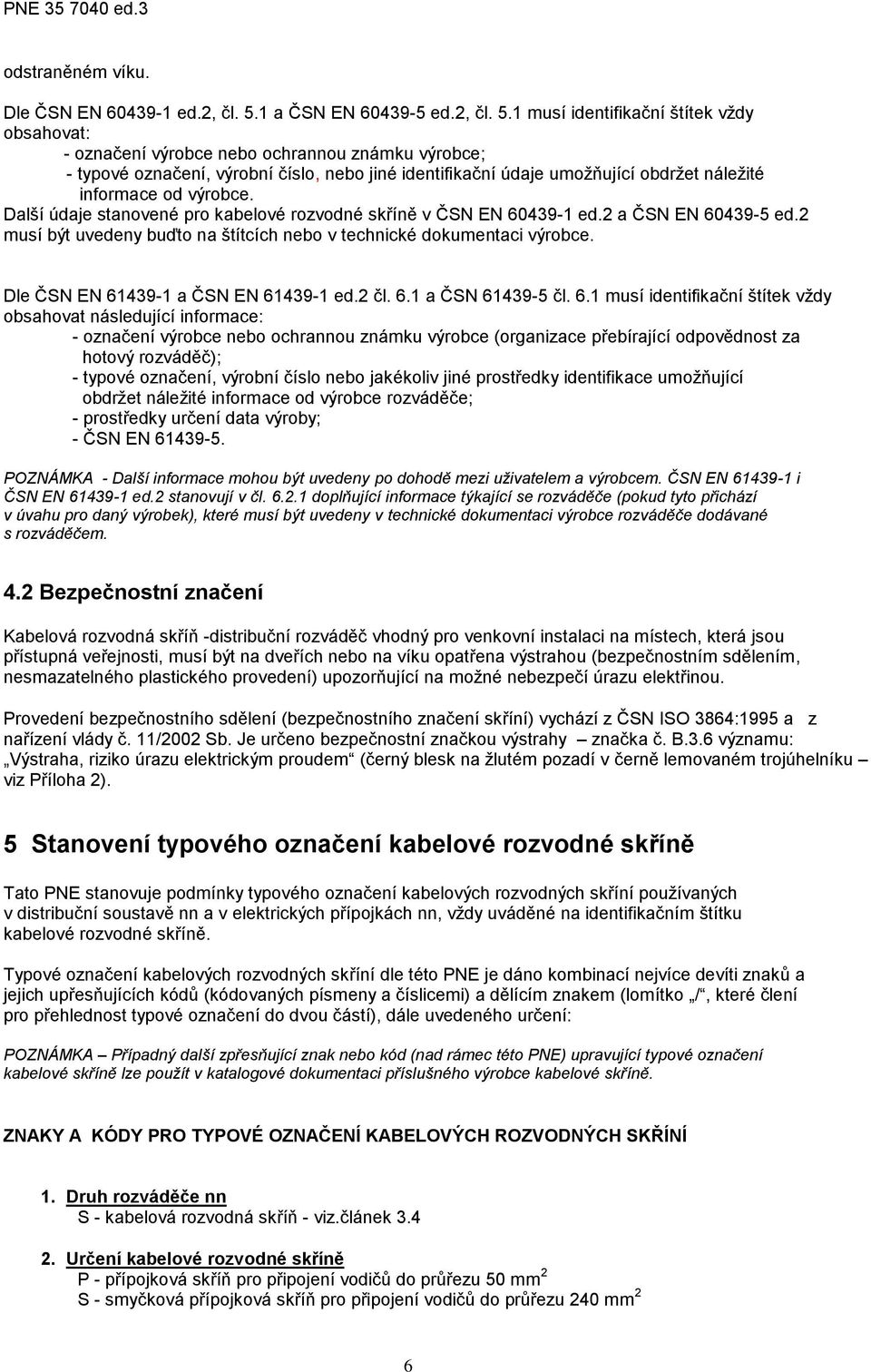 1 musí identifikační štítek vždy obsahovat: - označení výrobce nebo ochrannou známku výrobce; - typové označení, výrobní číslo, nebo jiné identifikační údaje umožňující obdržet náležité informace od