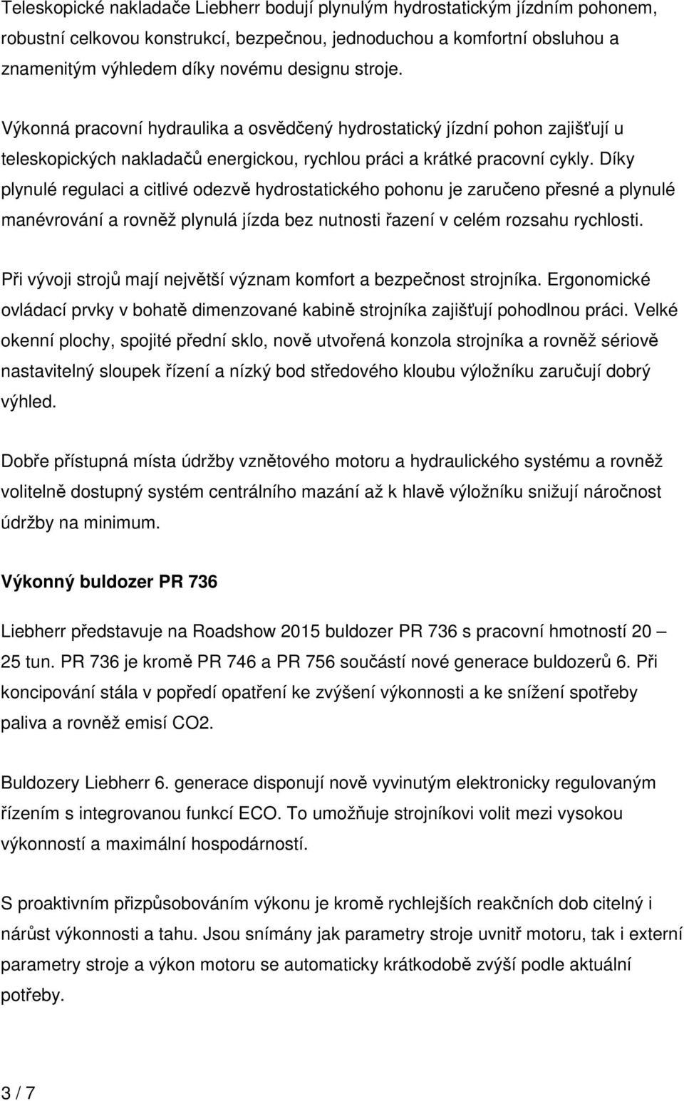 Díky plynulé regulaci a citlivé odezvě hydrostatického pohonu je zaručeno přesné a plynulé manévrování a rovněž plynulá jízda bez nutnosti řazení v celém rozsahu rychlosti.