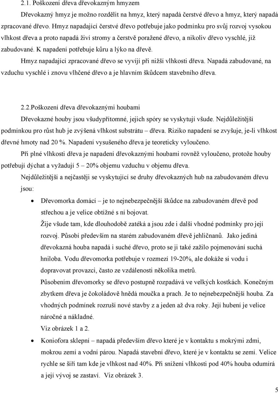 K napadení potřebuje kůru a lýko na dřevě. Hmyz napadající zpracované dřevo se vyvíjí při nižší vlhkosti dřeva.