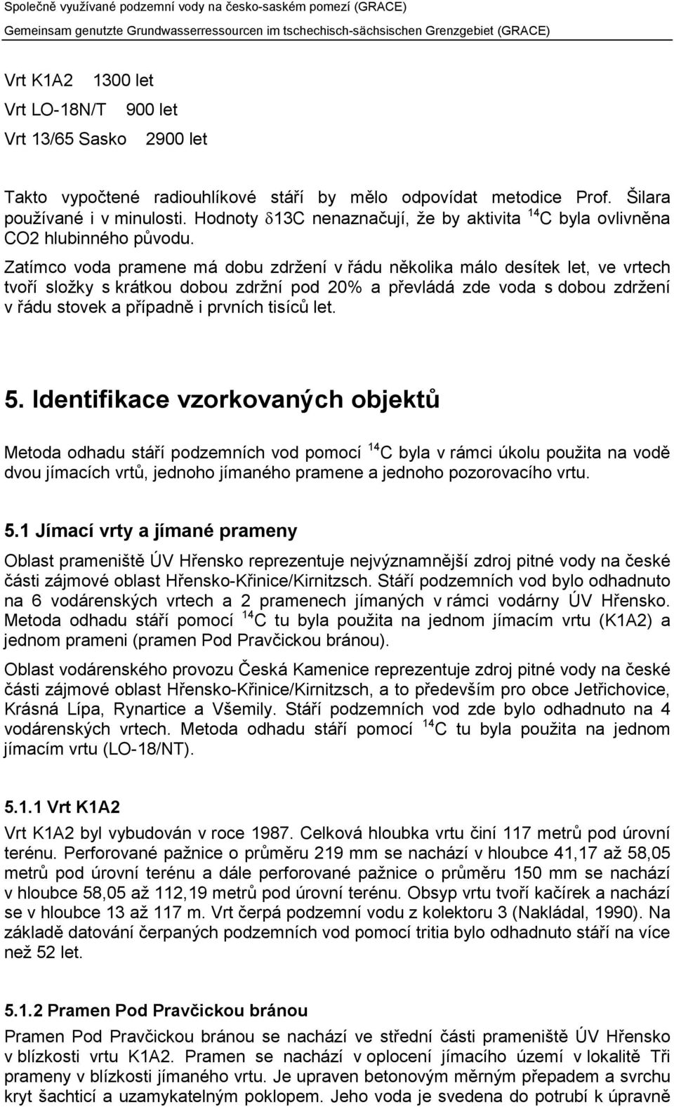 Zatímco voda pramene má dobu zdržení v řádu několika málo desítek let, ve vrtech tvoří složky s krátkou dobou zdržní pod 20% a převládá zde voda s dobou zdržení v řádu stovek a případně i prvních