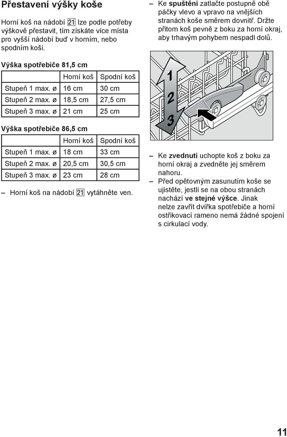 Výška spotřebiče 81,5 cm Horní koš Spodní koš Stupeň 1 max. ø 16 cm 30 cm Stupeň 2 max. ø 18,5 cm 27,5 cm Stupeň 3 max. ø 21 cm 25 cm Výška spotřebiče 86,5 cm Horní koš Spodní koš Stupeň 1 max.