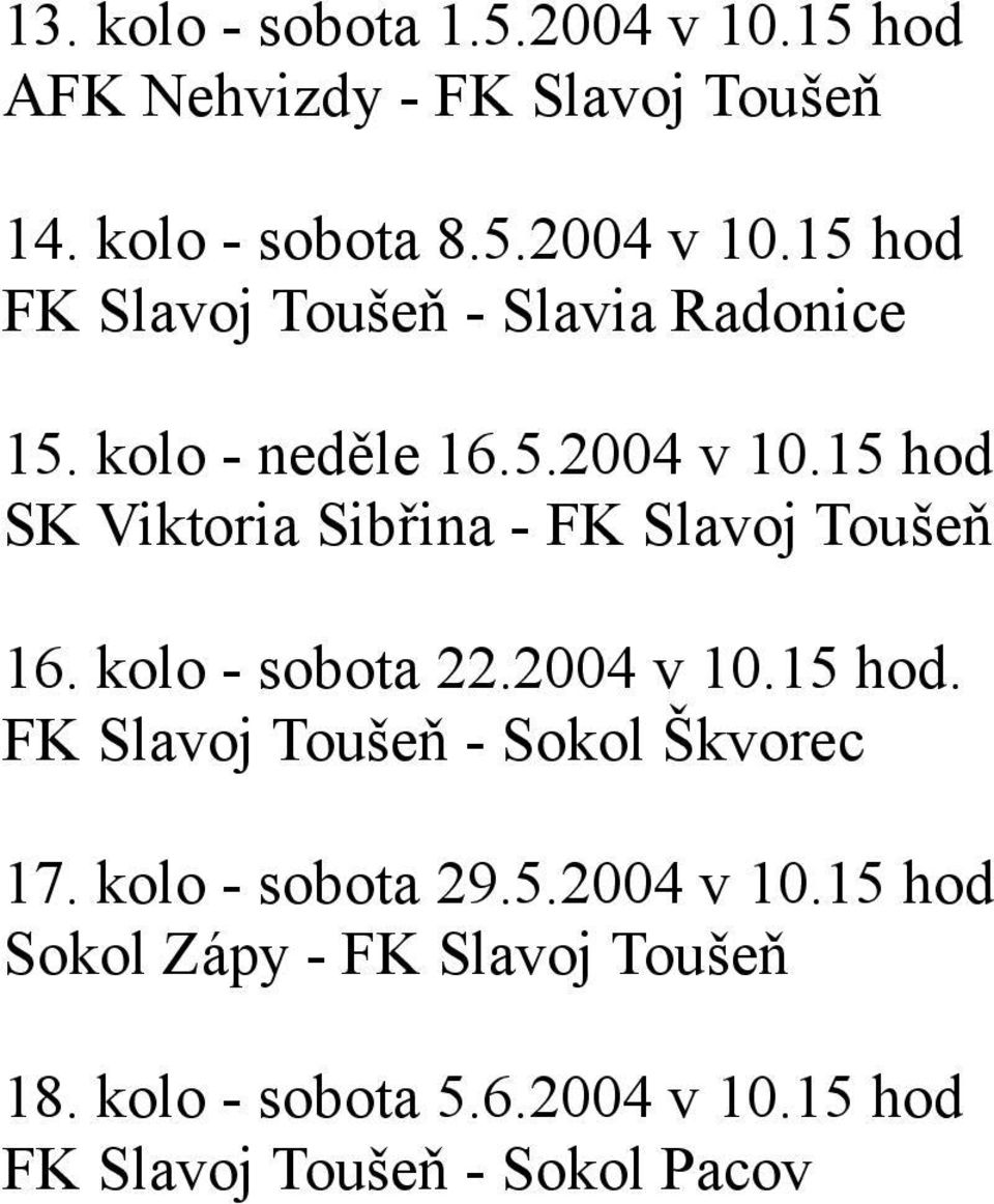 kolo - sobota 29.5.2004 v 10.15 hod Sokol Zápy - FK Slavoj Toušeň 18. kolo - sobota 5.6.2004 v 10.15 hod FK Slavoj Toušeň - Sokol Pacov