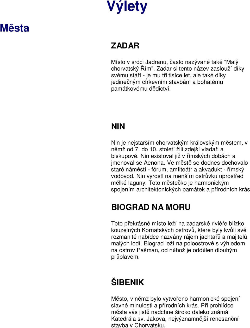 NIN Nin je nejstarším chorvatským královským městem, v němž od 7. do 10. století žili zdejší vladaři a biskupové. Nin existoval již v římských dobách a jmenoval se Aenona.