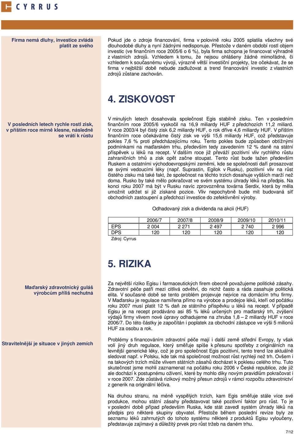 Vzhledem k tomu, že nejsou ohlášeny žádné mimořádné, či vzhledem k současnému vývoji, výrazně větší investiční projekty, lze očekávat, že se firma v nejbližší době nebude zadlužovat a trend