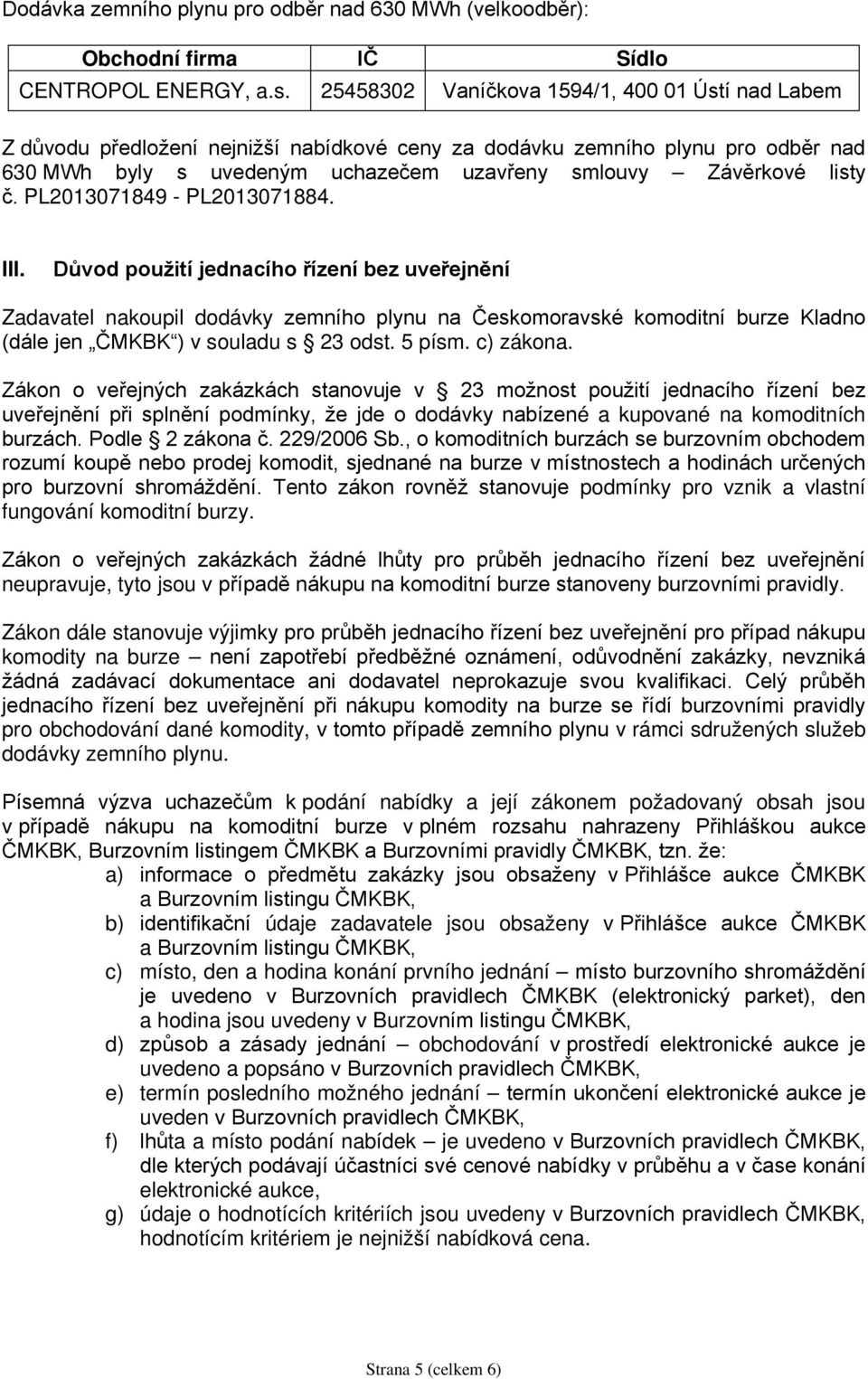 Důvod použití jednacího řízení bez uveřejnění Zadavatel nakoupil dodávky zemního plynu na Českomoravské komoditní burze Kladno (dále jen ČMKBK ) v souladu s 23 odst. 5 písm. c) zákona.