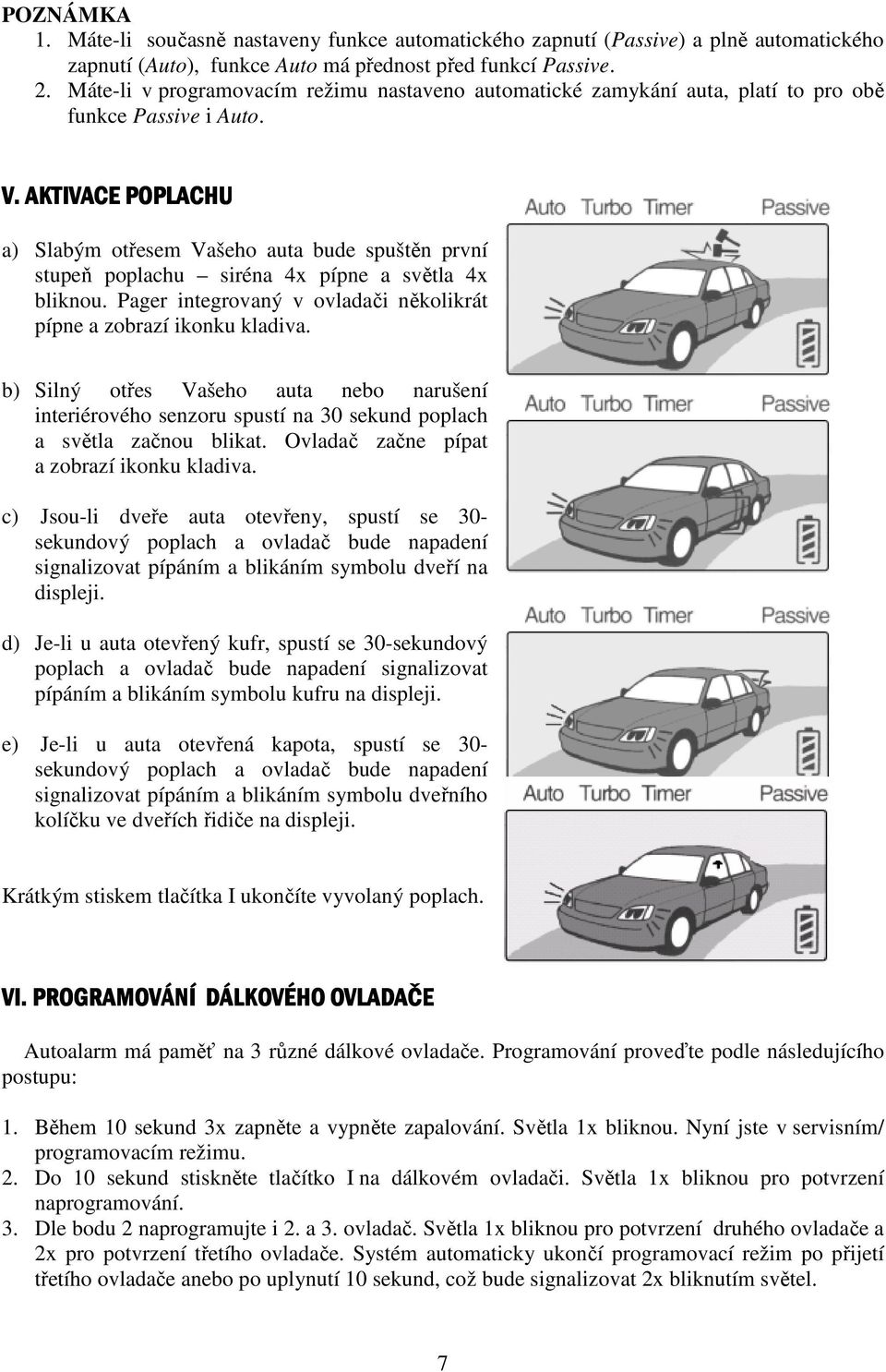 AKTIVACE POPLACHU a) Slabým otřesem Vašeho auta bude spuštěn první stupeň poplachu siréna 4x pípne a světla 4x bliknou. Pager integrovaný v ovladači několikrát pípne a zobrazí ikonku kladiva.