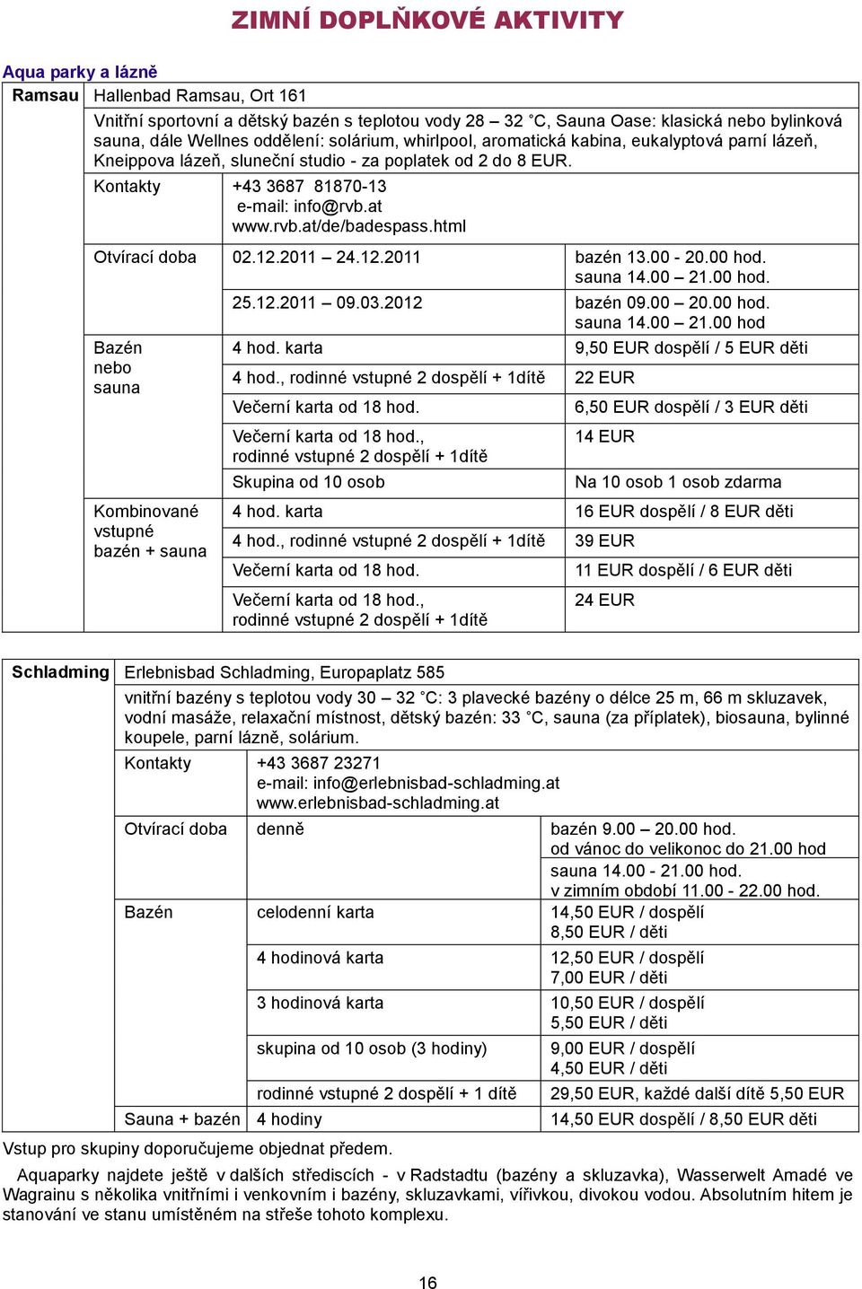html Otvírací doba 02.12.2011 24.12.2011 bazén 13.00-20.00 hod. sauna 14.00 21.00 hod. Bazén nebo sauna Kombinované vstupné bazén + sauna 25.12.2011 09.03.2012 bazén 09.00 20.00 hod. e-mail: info@rvb.