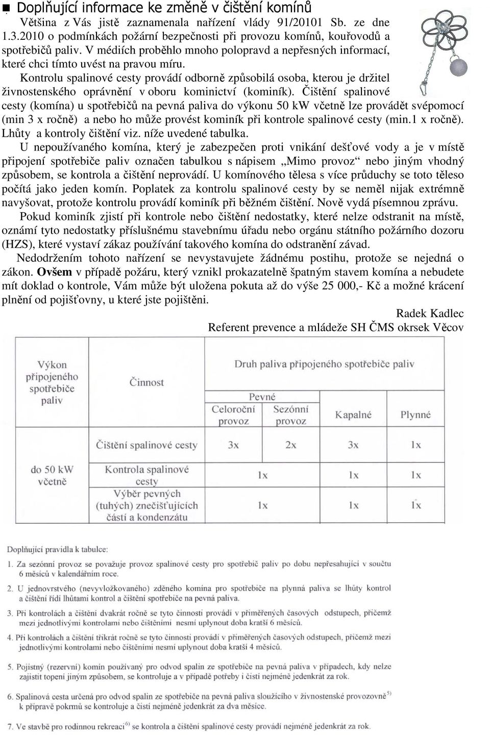 Kontrolu spalinové cesty provádí odborně způsobilá osoba, kterou je držitel živnostenského oprávnění v oboru kominictví (kominík).