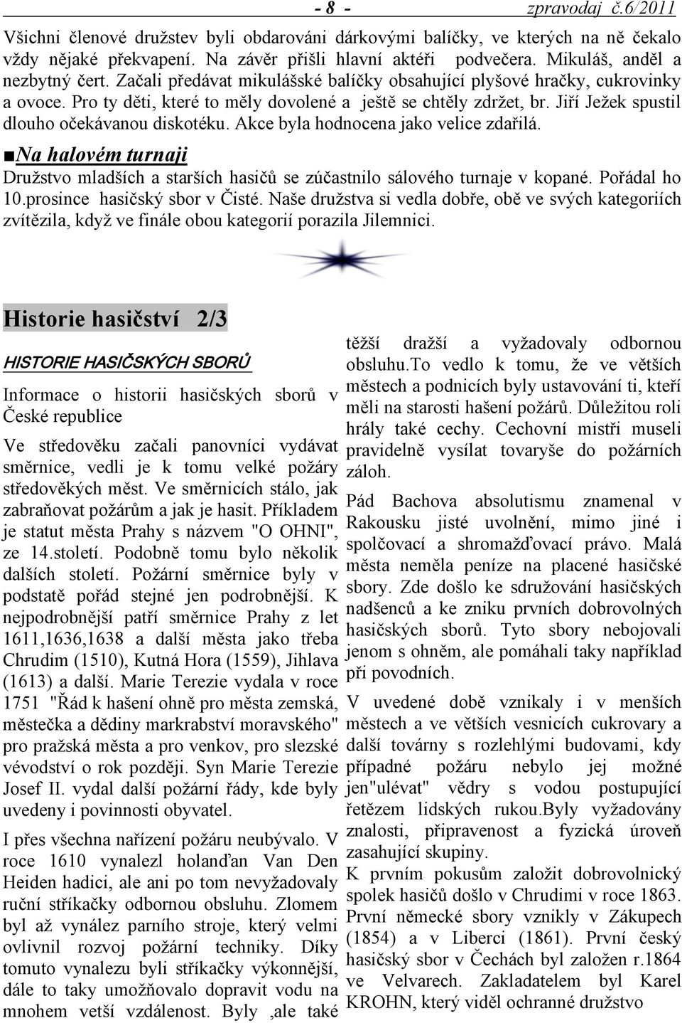 Jiří Jeţek spustil dlouho očekávanou diskotéku. Akce byla hodnocena jako velice zdařilá. Na halovém turnaji Druţstvo mladších a starších hasičů se zúčastnilo sálového turnaje v kopané. Pořádal ho 10.