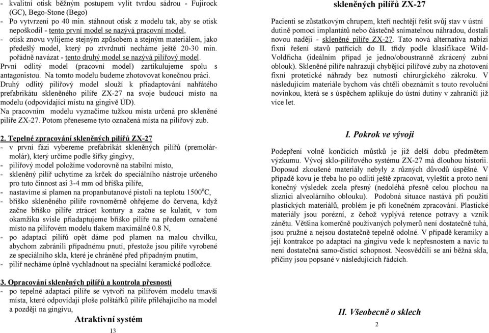 ztvrdnutí necháme ještě 20-30 min. pořádně navázat - tento druhý model se nazývá pilířový model. První odlitý model (pracovní model) zartikulujeme spolu s antagonistou.