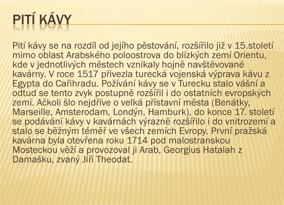 V roce 1517 přivezla turecká vojenská výprava kávu z Egypta do Cařihradu. Požívání kávy se v Turecku stalo vášní a odtud se tento zvyk postupně rozšířil i do ostatních evropských zemí.